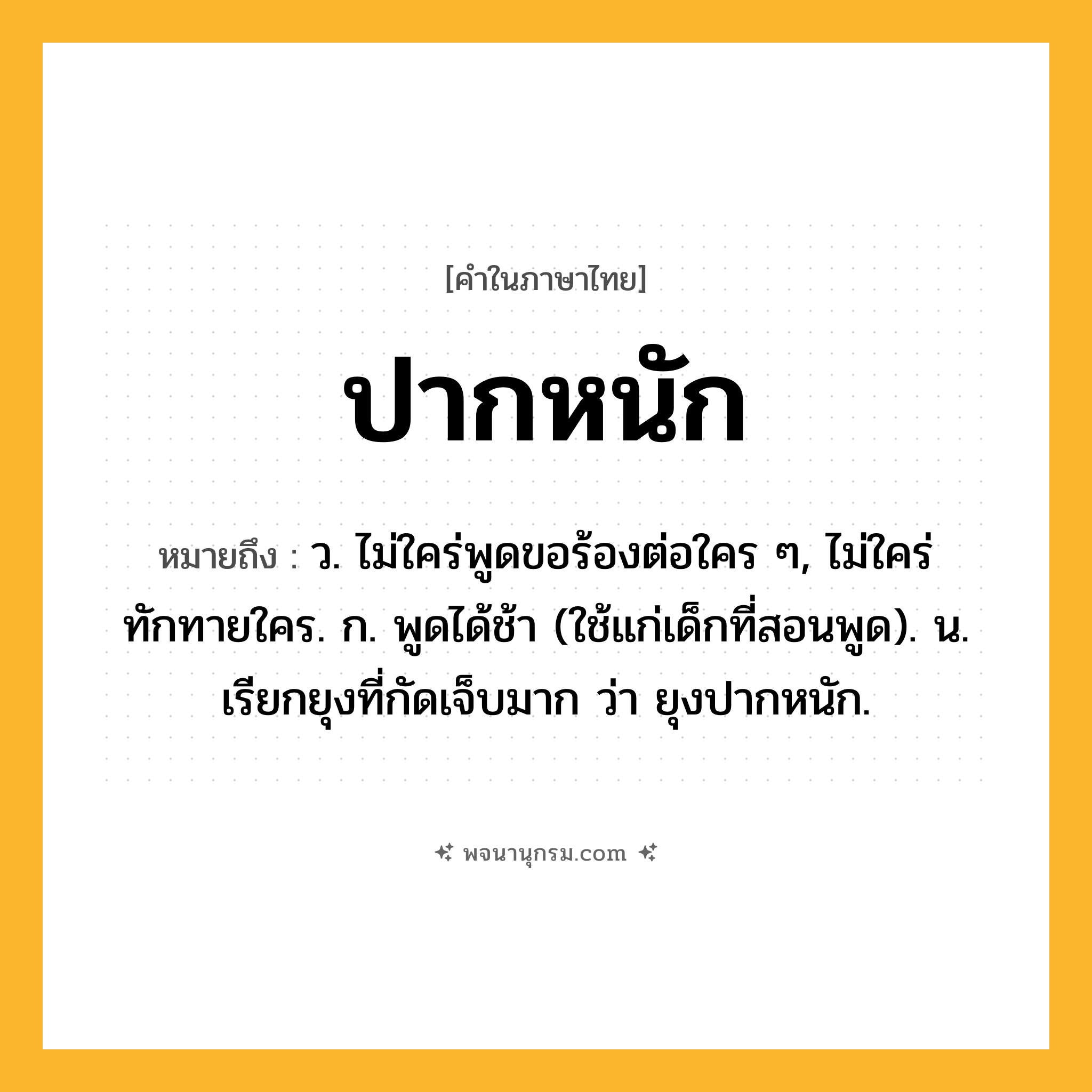 ปากหนัก ความหมาย หมายถึงอะไร?, คำในภาษาไทย ปากหนัก หมายถึง ว. ไม่ใคร่พูดขอร้องต่อใคร ๆ, ไม่ใคร่ทักทายใคร. ก. พูดได้ช้า (ใช้แก่เด็กที่สอนพูด). น. เรียกยุงที่กัดเจ็บมาก ว่า ยุงปากหนัก.
