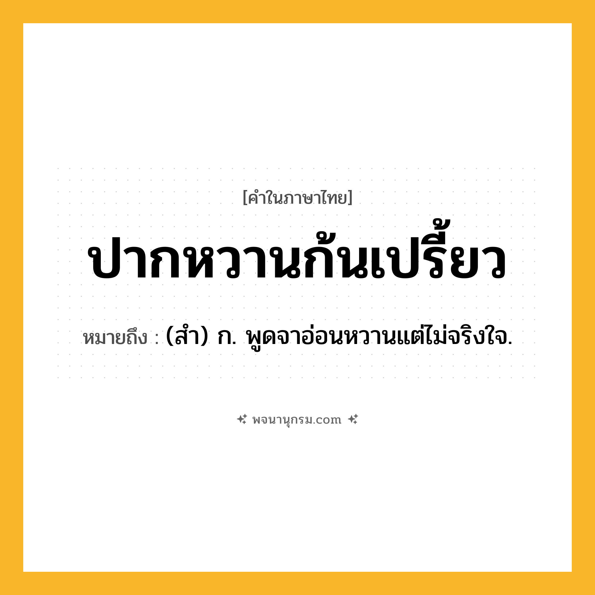 ปากหวานก้นเปรี้ยว ความหมาย หมายถึงอะไร?, คำในภาษาไทย ปากหวานก้นเปรี้ยว หมายถึง (สํา) ก. พูดจาอ่อนหวานแต่ไม่จริงใจ.
