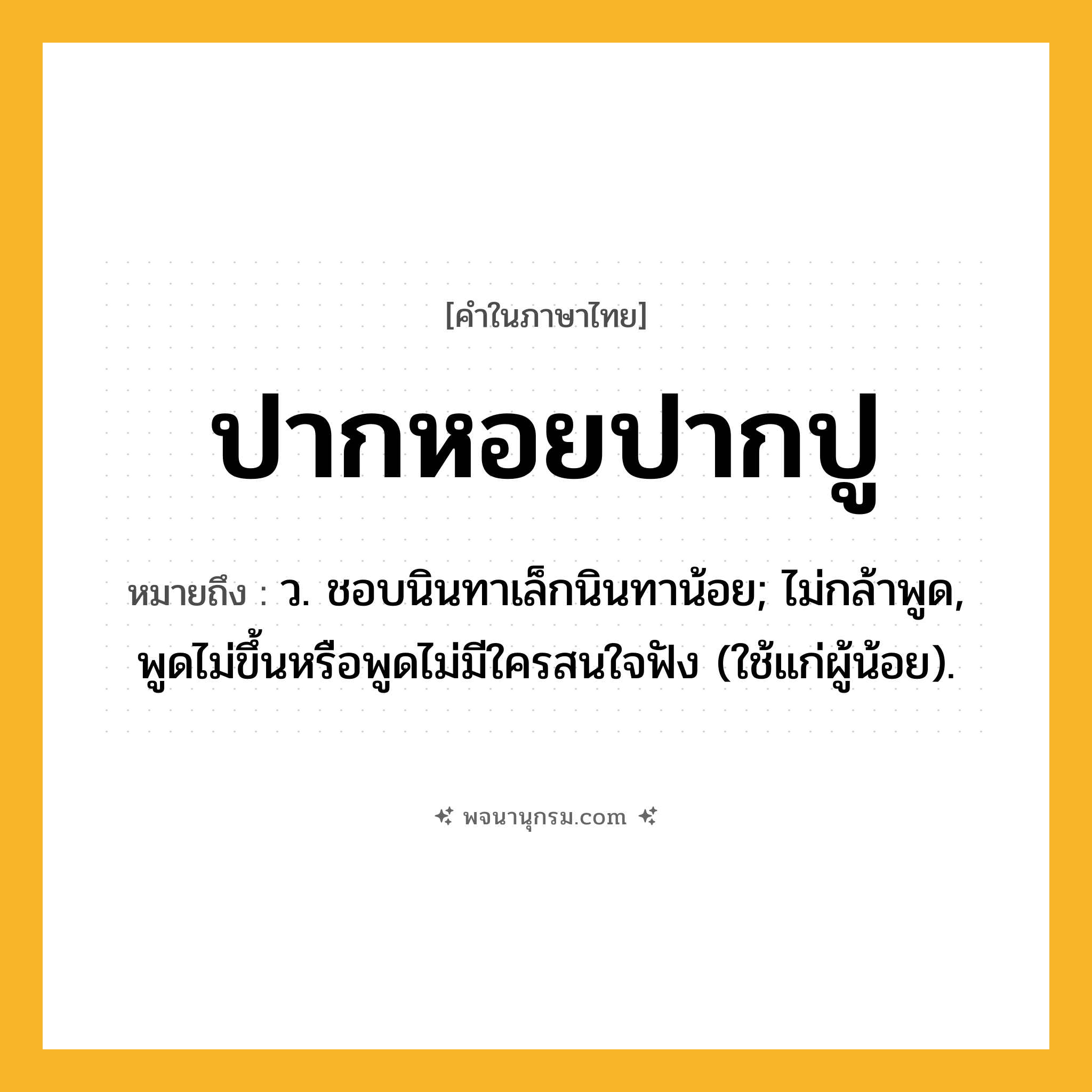 ปากหอยปากปู ความหมาย หมายถึงอะไร?, คำในภาษาไทย ปากหอยปากปู หมายถึง ว. ชอบนินทาเล็กนินทาน้อย; ไม่กล้าพูด, พูดไม่ขึ้นหรือพูดไม่มีใครสนใจฟัง (ใช้แก่ผู้น้อย).