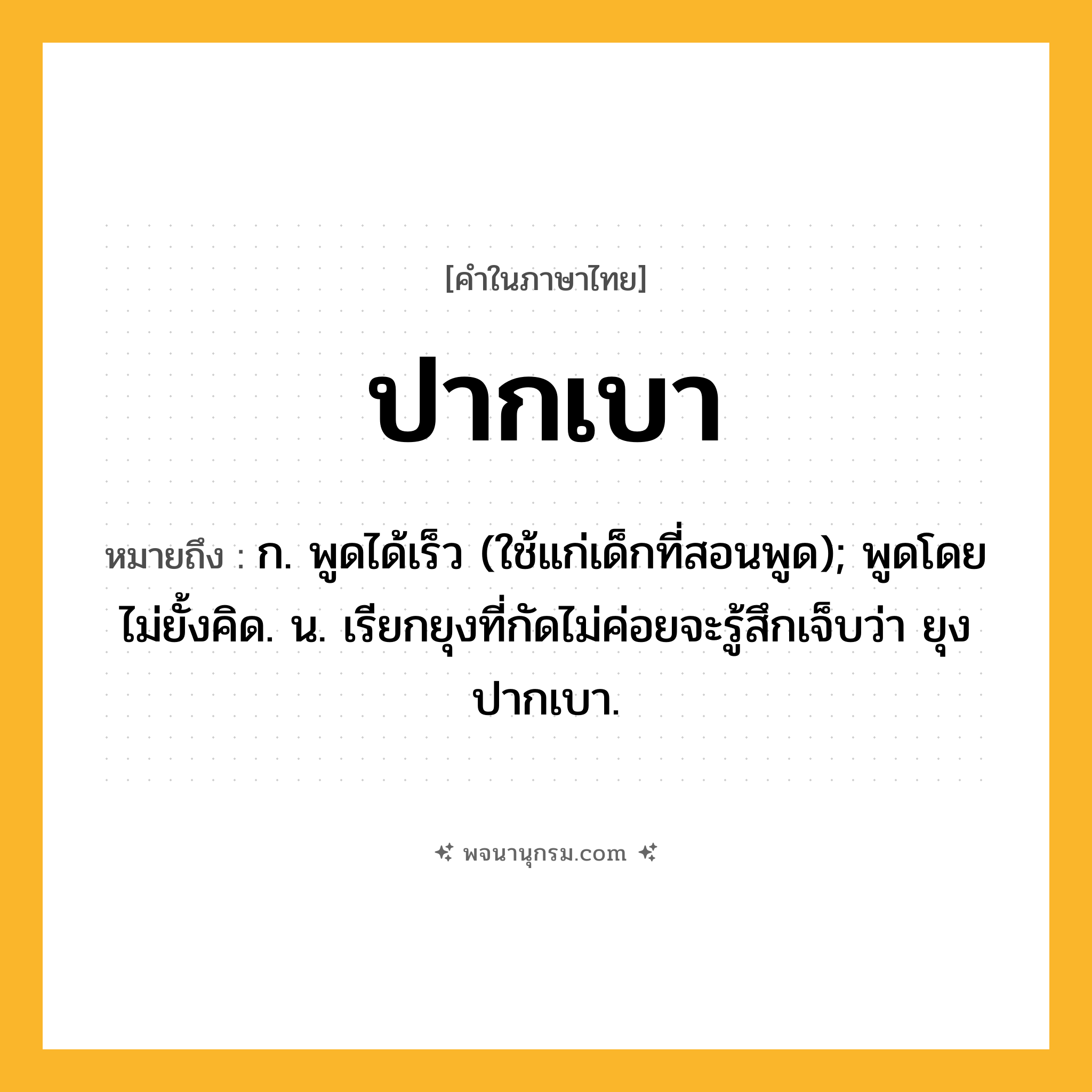 ปากเบา ความหมาย หมายถึงอะไร?, คำในภาษาไทย ปากเบา หมายถึง ก. พูดได้เร็ว (ใช้แก่เด็กที่สอนพูด); พูดโดยไม่ยั้งคิด. น. เรียกยุงที่กัดไม่ค่อยจะรู้สึกเจ็บว่า ยุงปากเบา.