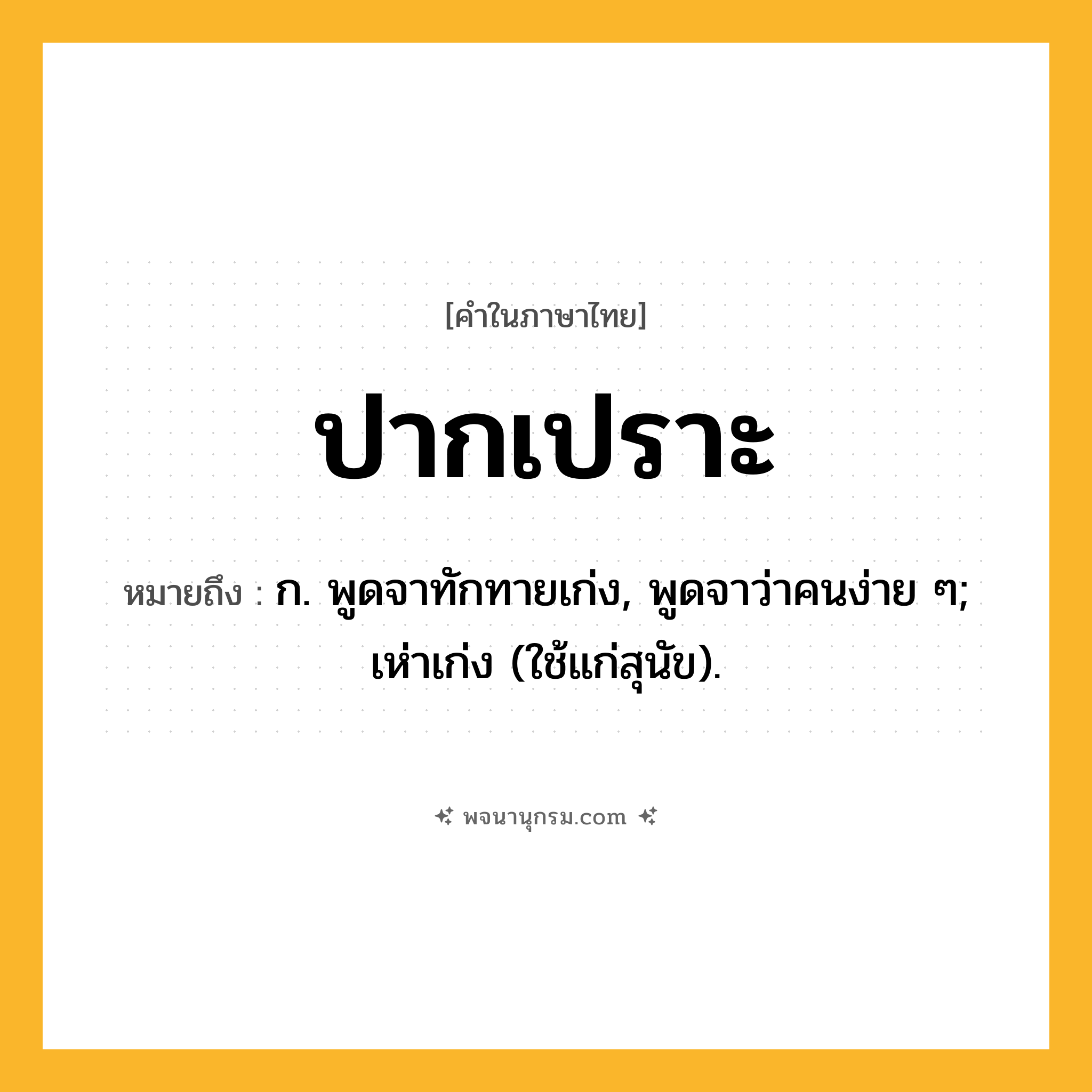 ปากเปราะ ความหมาย หมายถึงอะไร?, คำในภาษาไทย ปากเปราะ หมายถึง ก. พูดจาทักทายเก่ง, พูดจาว่าคนง่าย ๆ; เห่าเก่ง (ใช้แก่สุนัข).