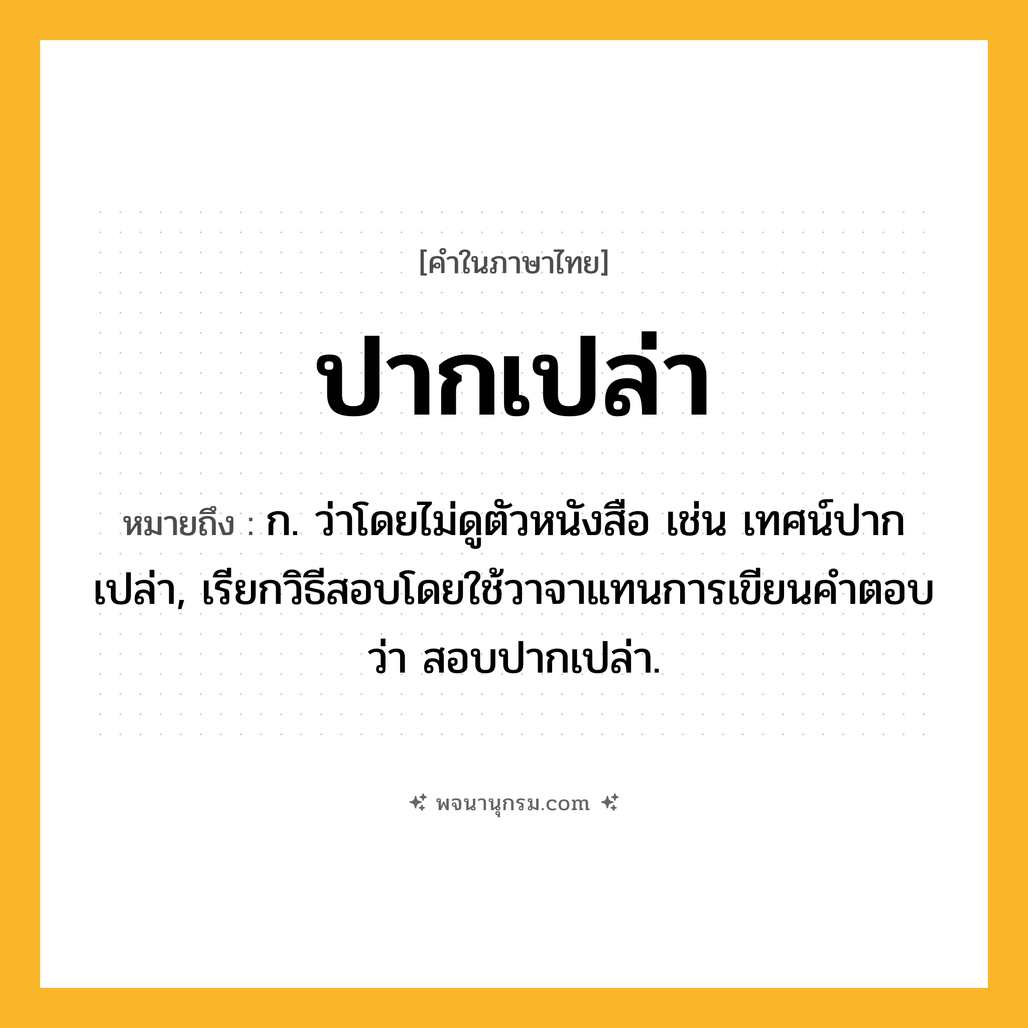 ปากเปล่า ความหมาย หมายถึงอะไร?, คำในภาษาไทย ปากเปล่า หมายถึง ก. ว่าโดยไม่ดูตัวหนังสือ เช่น เทศน์ปากเปล่า, เรียกวิธีสอบโดยใช้วาจาแทนการเขียนคำตอบว่า สอบปากเปล่า.