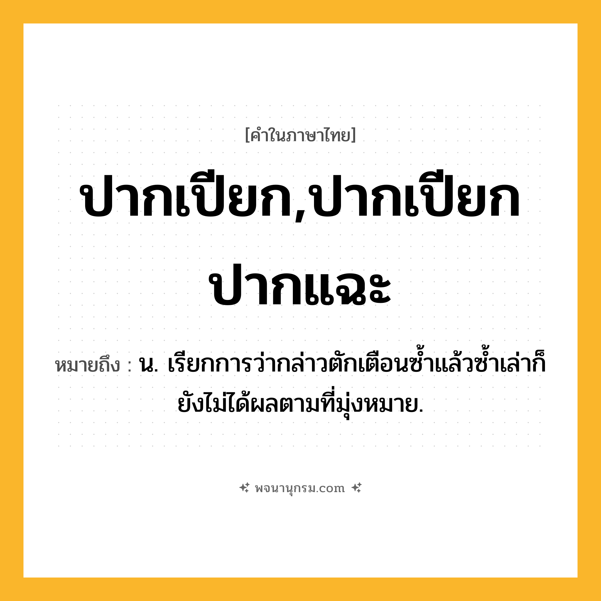 ปากเปียก,ปากเปียกปากแฉะ ความหมาย หมายถึงอะไร?, คำในภาษาไทย ปากเปียก,ปากเปียกปากแฉะ หมายถึง น. เรียกการว่ากล่าวตักเตือนซํ้าแล้วซํ้าเล่าก็ยังไม่ได้ผลตามที่มุ่งหมาย.