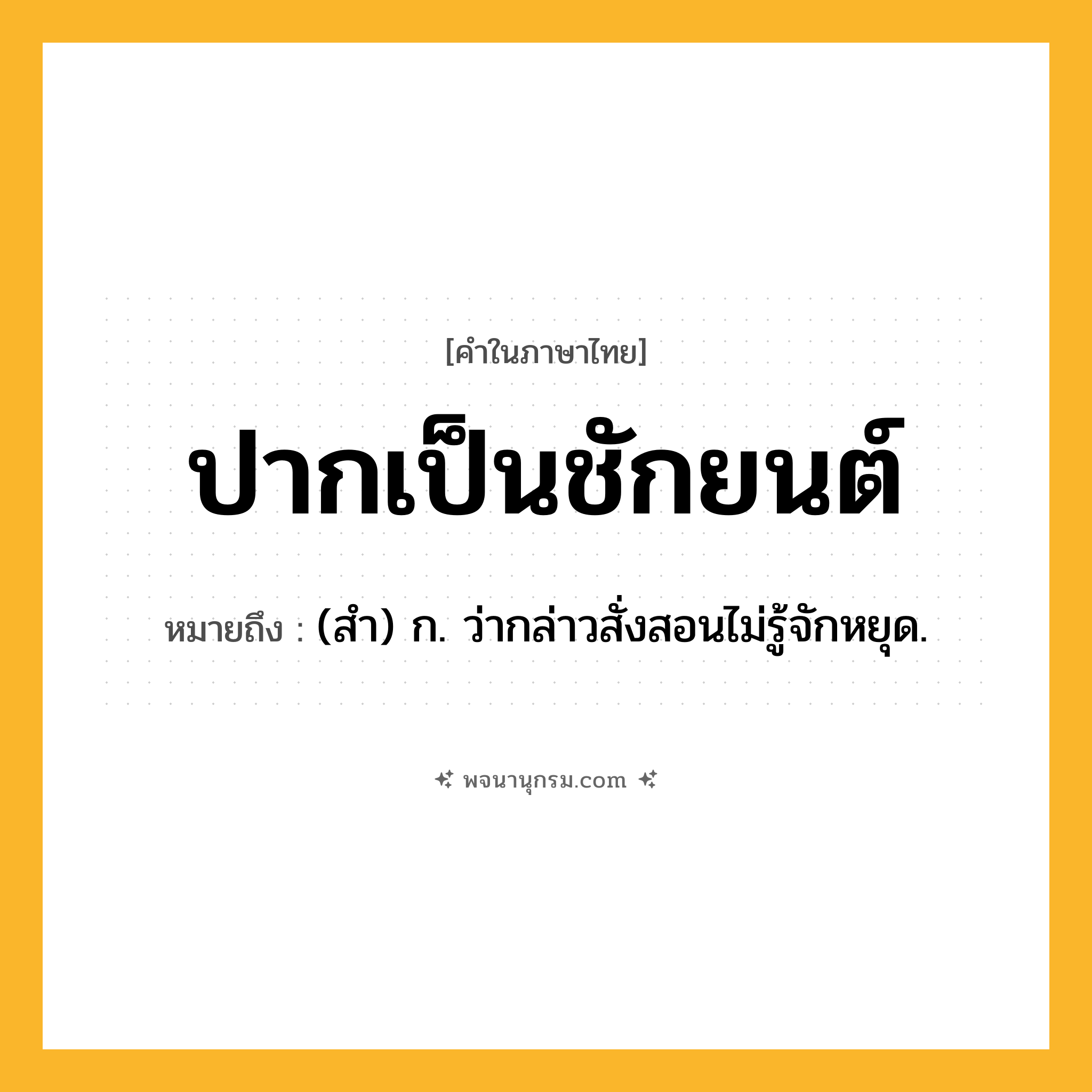 ปากเป็นชักยนต์ ความหมาย หมายถึงอะไร?, คำในภาษาไทย ปากเป็นชักยนต์ หมายถึง (สํา) ก. ว่ากล่าวสั่งสอนไม่รู้จักหยุด.