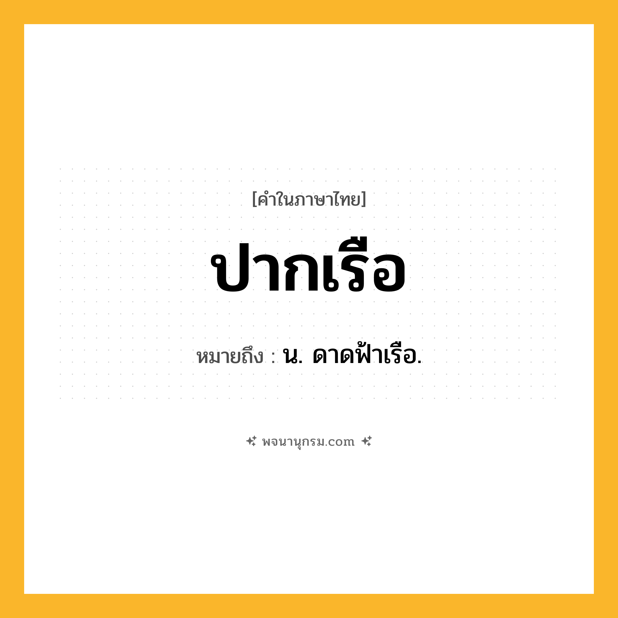 ปากเรือ ความหมาย หมายถึงอะไร?, คำในภาษาไทย ปากเรือ หมายถึง น. ดาดฟ้าเรือ.