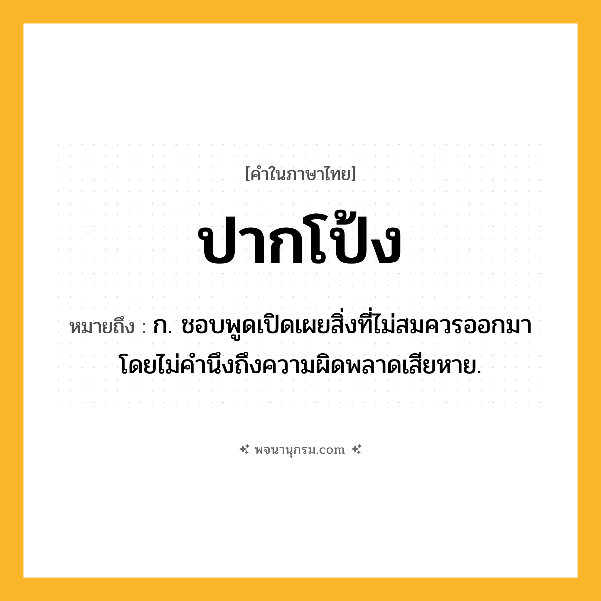 ปากโป้ง ความหมาย หมายถึงอะไร?, คำในภาษาไทย ปากโป้ง หมายถึง ก. ชอบพูดเปิดเผยสิ่งที่ไม่สมควรออกมาโดยไม่คํานึงถึงความผิดพลาดเสียหาย.