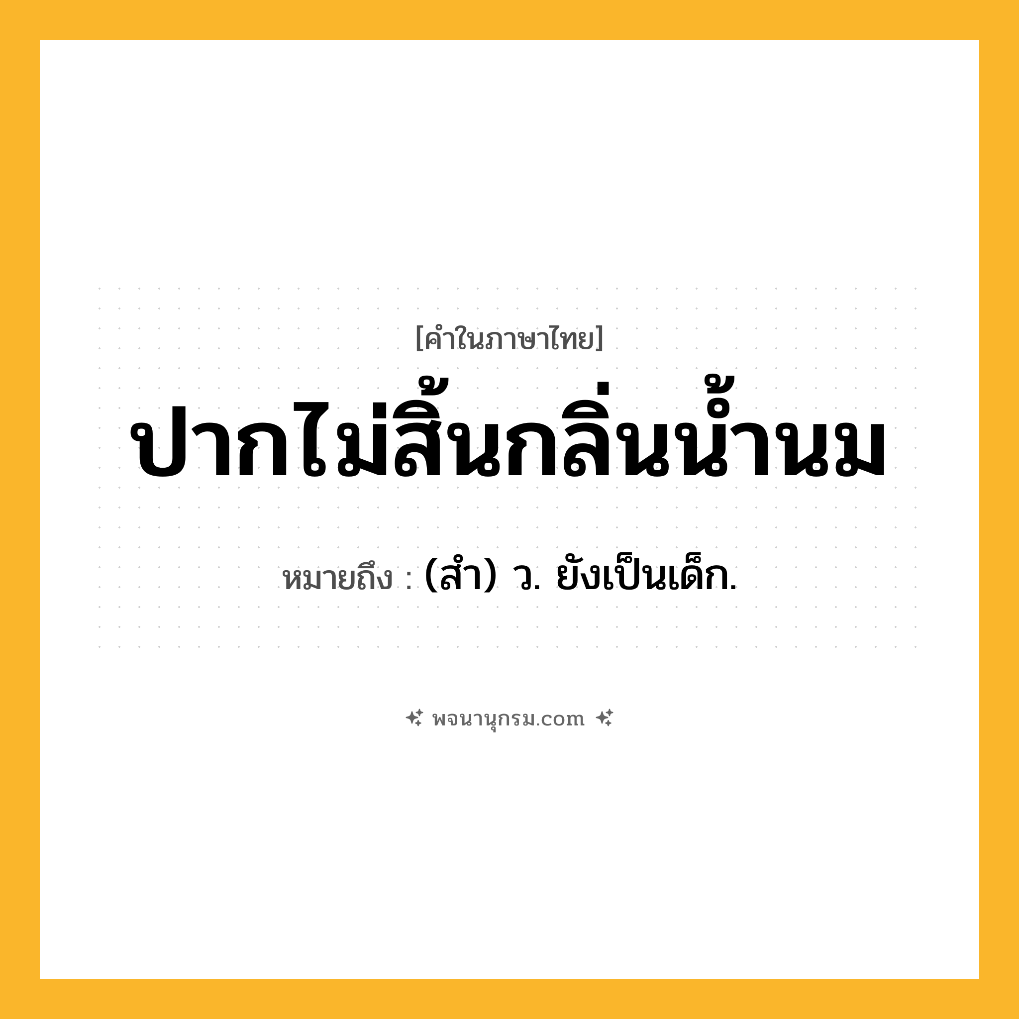 ปากไม่สิ้นกลิ่นน้ำนม ความหมาย หมายถึงอะไร?, คำในภาษาไทย ปากไม่สิ้นกลิ่นน้ำนม หมายถึง (สํา) ว. ยังเป็นเด็ก.