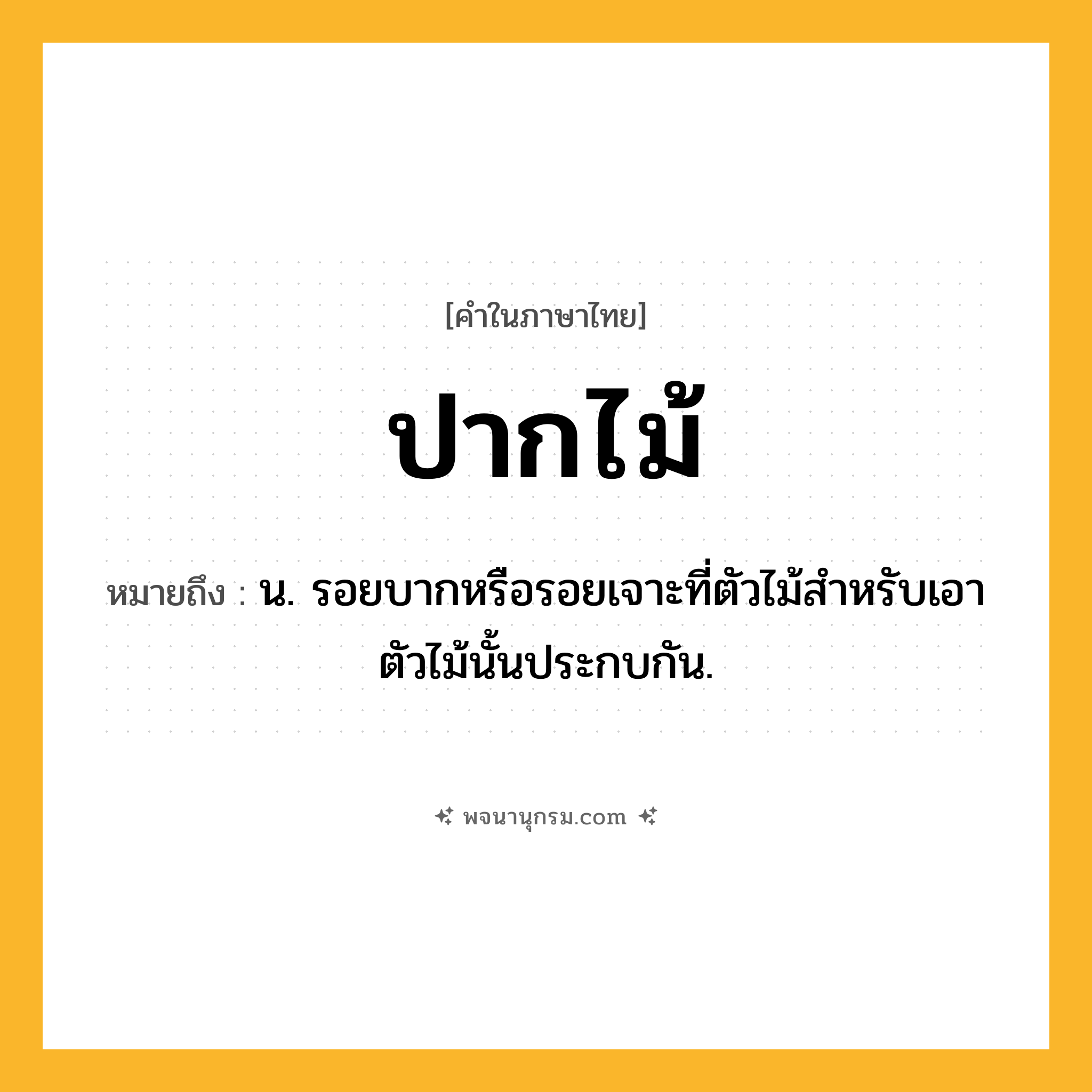 ปากไม้ ความหมาย หมายถึงอะไร?, คำในภาษาไทย ปากไม้ หมายถึง น. รอยบากหรือรอยเจาะที่ตัวไม้สําหรับเอาตัวไม้นั้นประกบกัน.