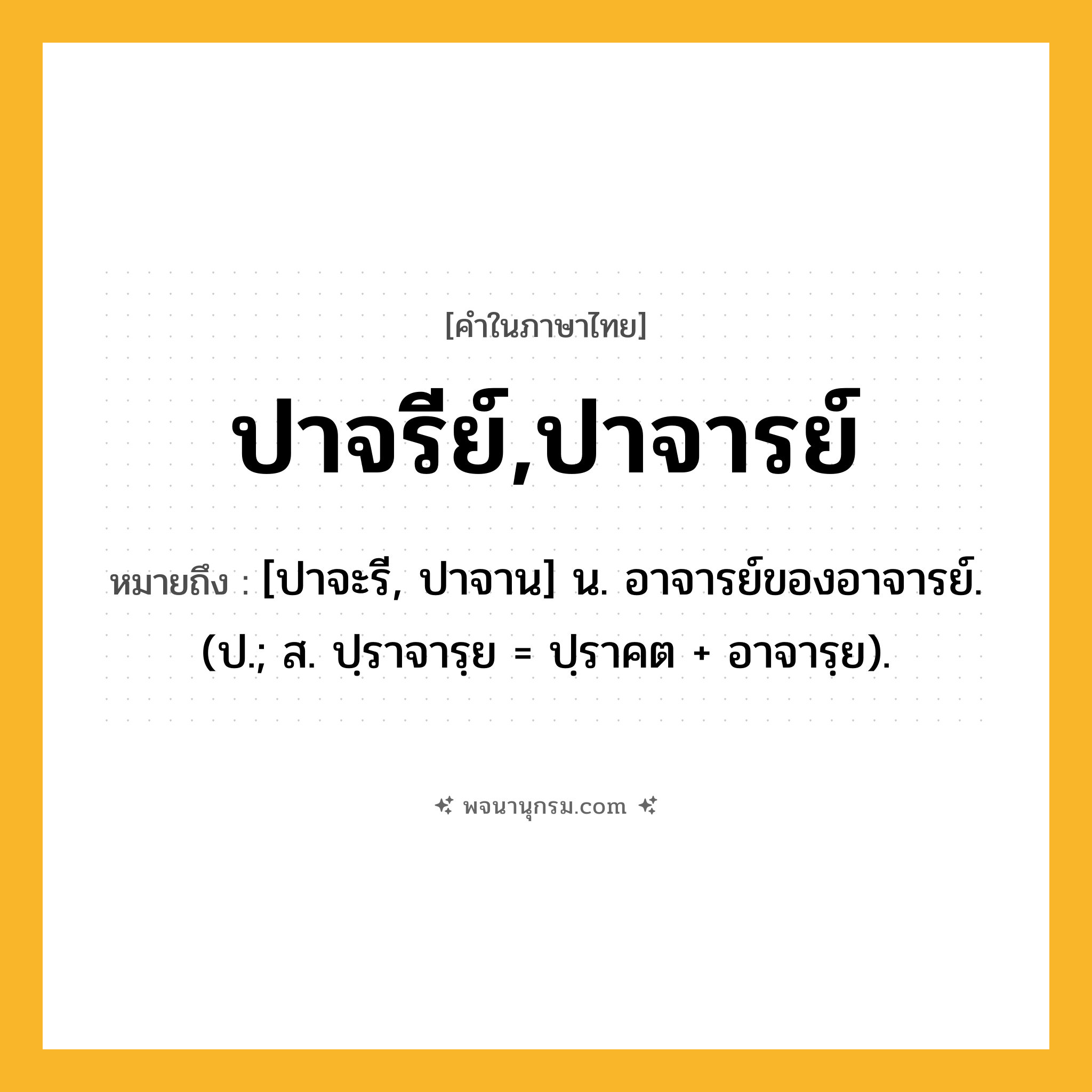 ปาจรีย์,ปาจารย์ ความหมาย หมายถึงอะไร?, คำในภาษาไทย ปาจรีย์,ปาจารย์ หมายถึง [ปาจะรี, ปาจาน] น. อาจารย์ของอาจารย์. (ป.; ส. ปฺราจารฺย = ปฺราคต + อาจารฺย).