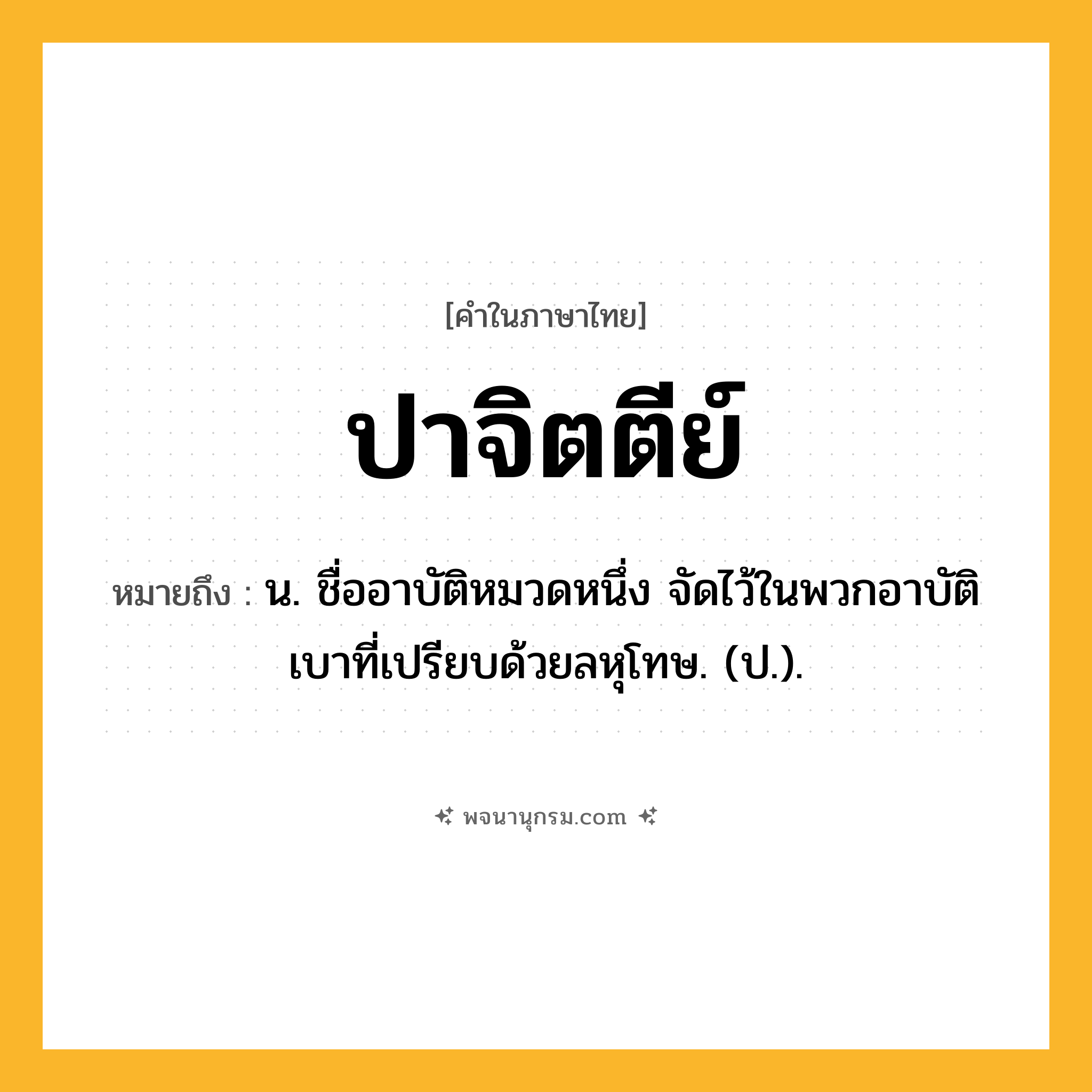 ปาจิตตีย์ ความหมาย หมายถึงอะไร?, คำในภาษาไทย ปาจิตตีย์ หมายถึง น. ชื่ออาบัติหมวดหนึ่ง จัดไว้ในพวกอาบัติเบาที่เปรียบด้วยลหุโทษ. (ป.).