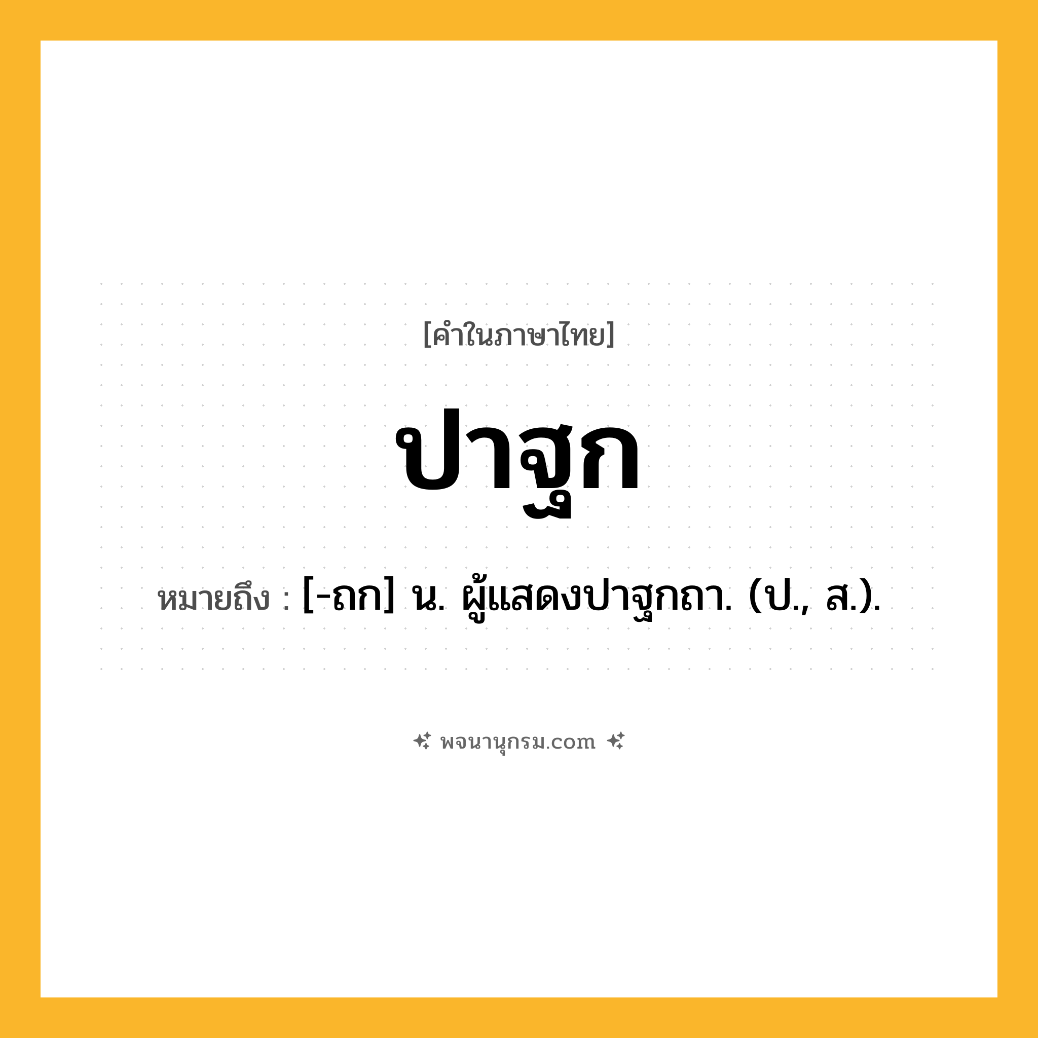 ปาฐก ความหมาย หมายถึงอะไร?, คำในภาษาไทย ปาฐก หมายถึง [-ถก] น. ผู้แสดงปาฐกถา. (ป., ส.).
