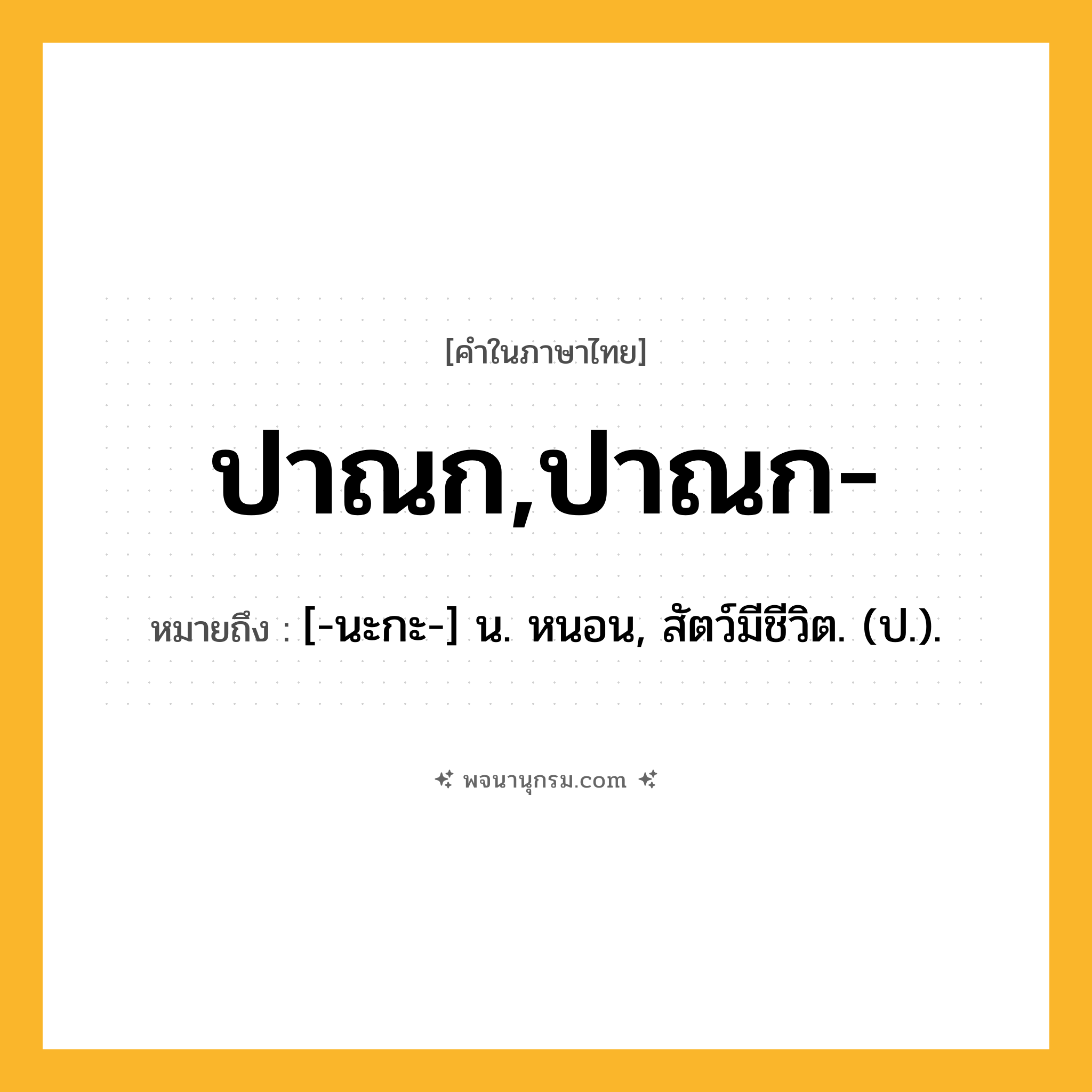 ปาณก,ปาณก- ความหมาย หมายถึงอะไร?, คำในภาษาไทย ปาณก,ปาณก- หมายถึง [-นะกะ-] น. หนอน, สัตว์มีชีวิต. (ป.).