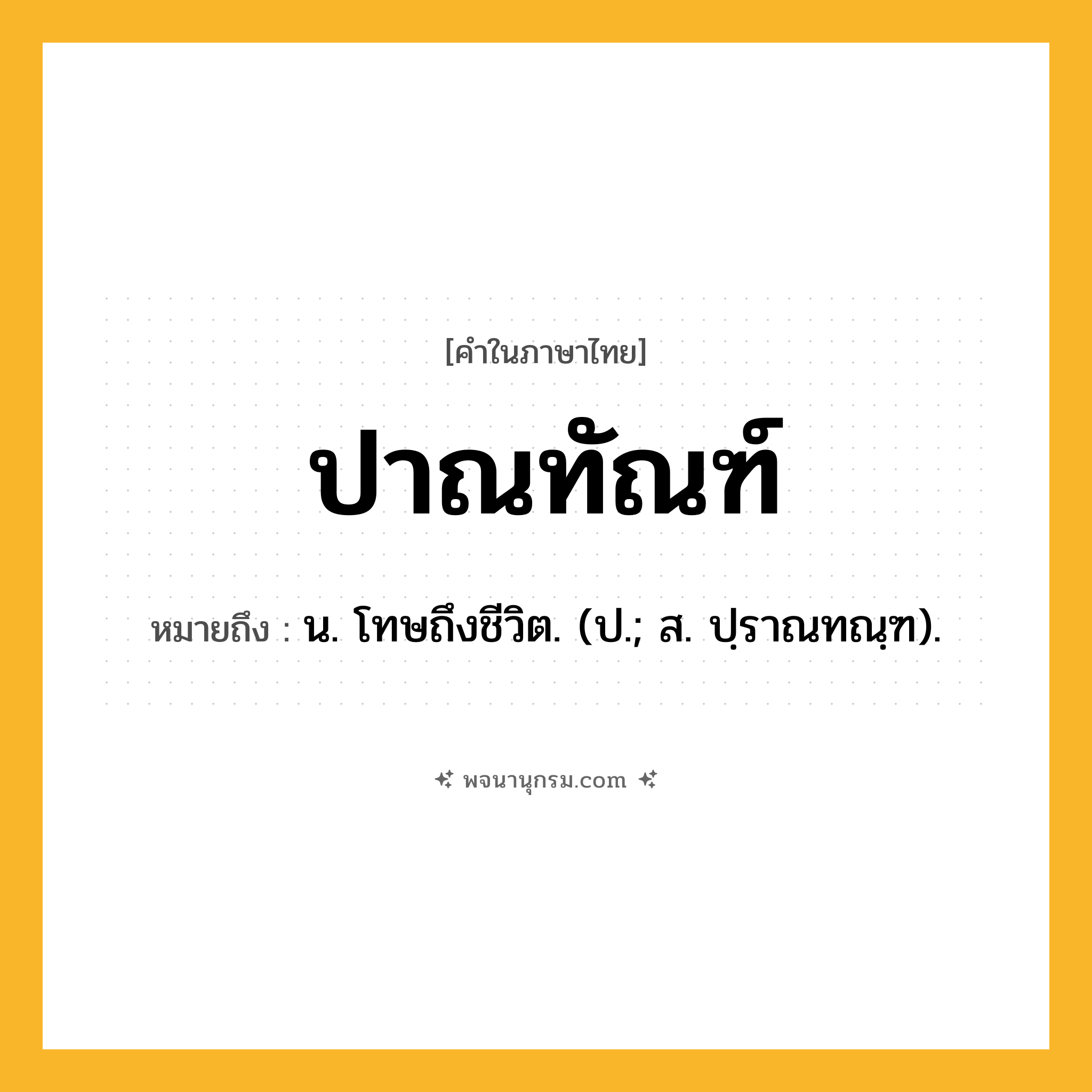 ปาณทัณฑ์ ความหมาย หมายถึงอะไร?, คำในภาษาไทย ปาณทัณฑ์ หมายถึง น. โทษถึงชีวิต. (ป.; ส. ปฺราณทณฺฑ).