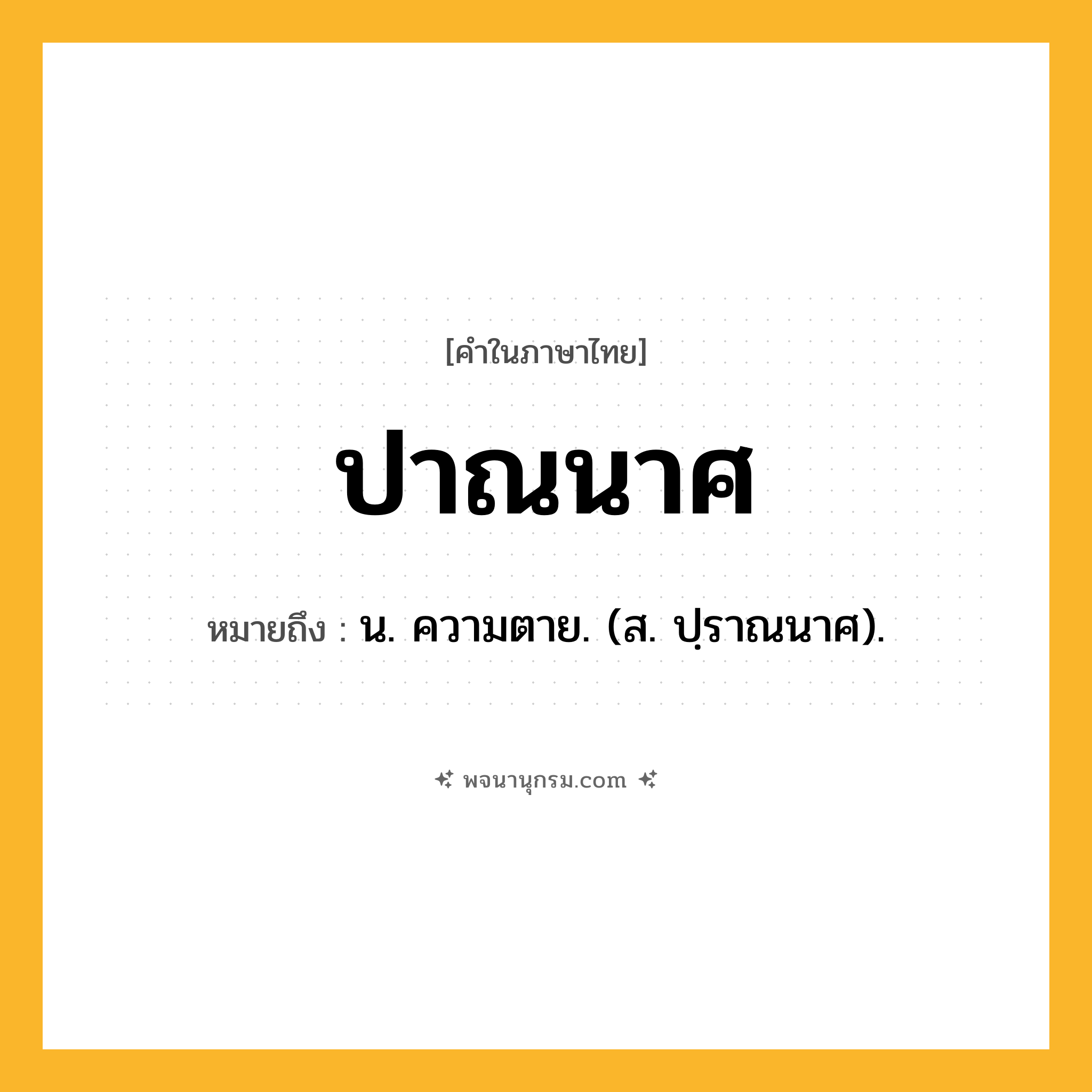 ปาณนาศ ความหมาย หมายถึงอะไร?, คำในภาษาไทย ปาณนาศ หมายถึง น. ความตาย. (ส. ปฺราณนาศ).