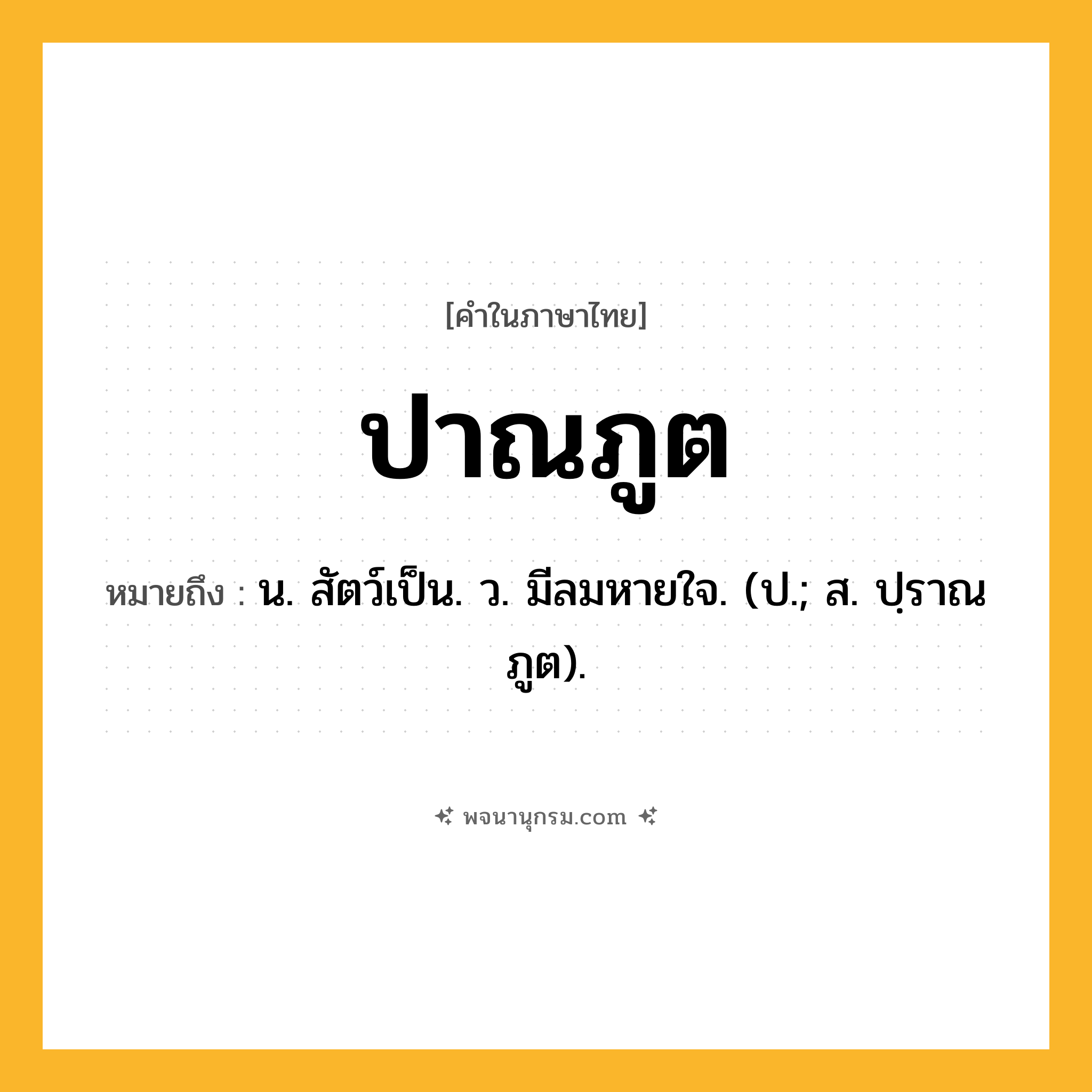 ปาณภูต ความหมาย หมายถึงอะไร?, คำในภาษาไทย ปาณภูต หมายถึง น. สัตว์เป็น. ว. มีลมหายใจ. (ป.; ส. ปฺราณภูต).