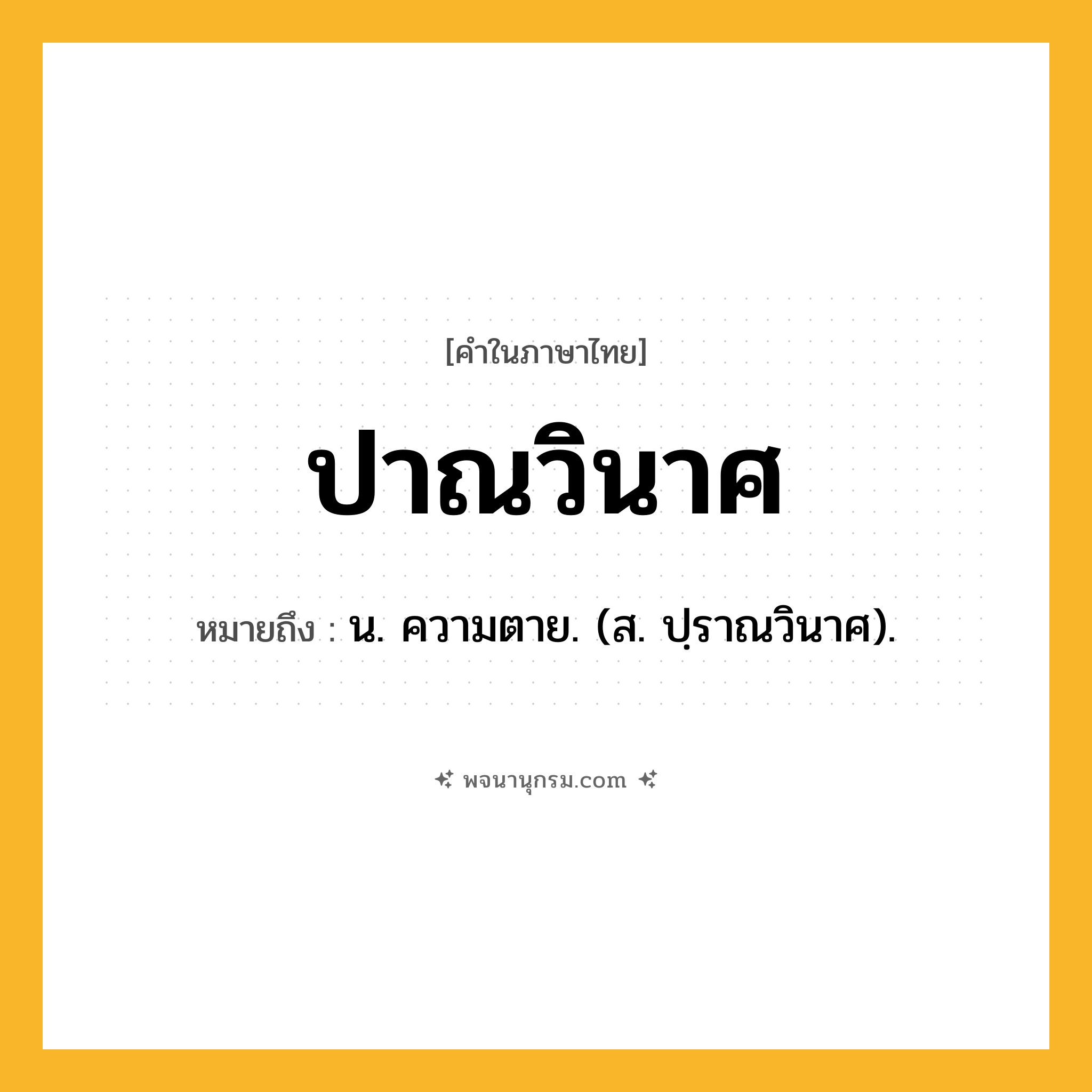 ปาณวินาศ ความหมาย หมายถึงอะไร?, คำในภาษาไทย ปาณวินาศ หมายถึง น. ความตาย. (ส. ปฺราณวินาศ).
