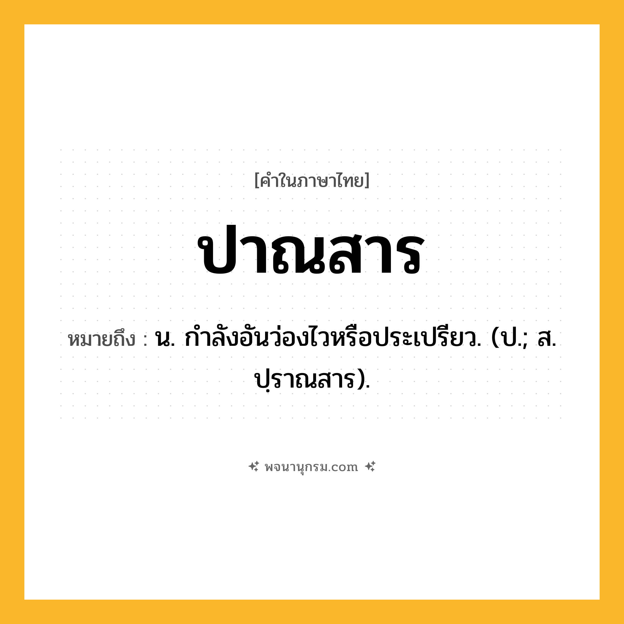 ปาณสาร ความหมาย หมายถึงอะไร?, คำในภาษาไทย ปาณสาร หมายถึง น. กําลังอันว่องไวหรือประเปรียว. (ป.; ส. ปฺราณสาร).
