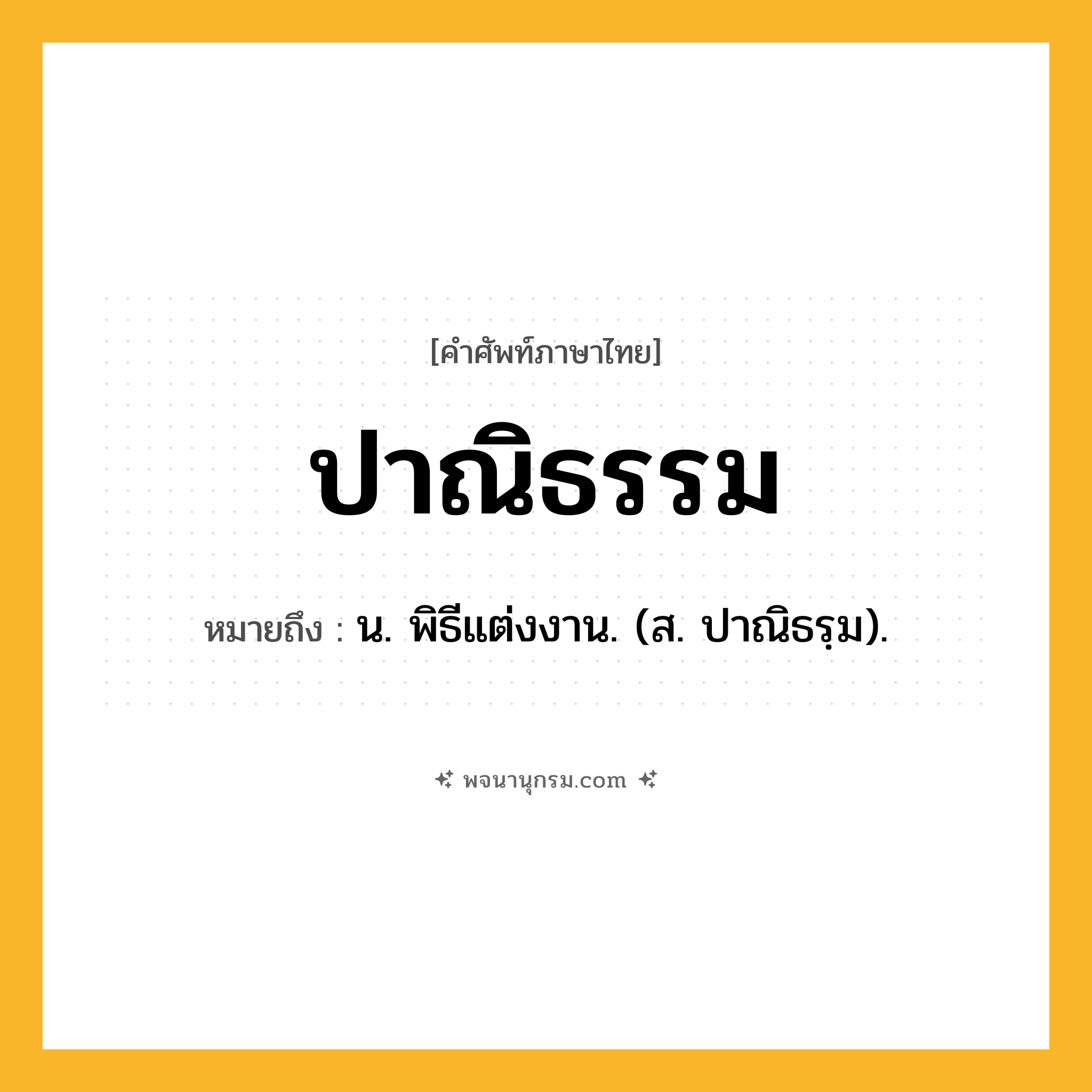 ปาณิธรรม ความหมาย หมายถึงอะไร?, คำในภาษาไทย ปาณิธรรม หมายถึง น. พิธีแต่งงาน. (ส. ปาณิธรฺม).