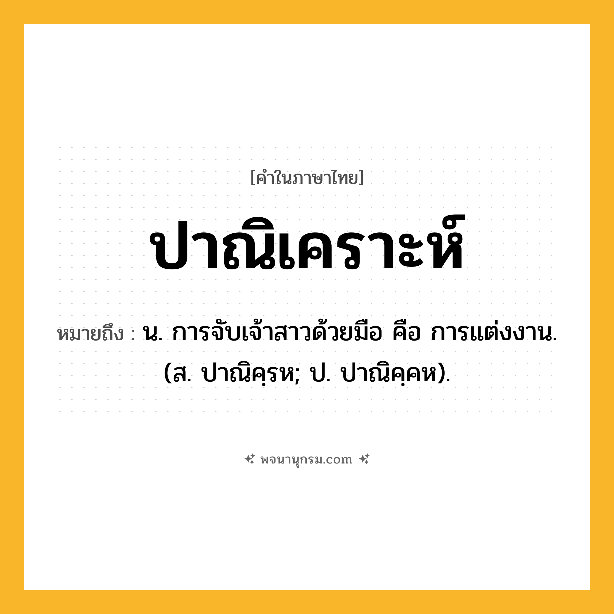 ปาณิเคราะห์ ความหมาย หมายถึงอะไร?, คำในภาษาไทย ปาณิเคราะห์ หมายถึง น. การจับเจ้าสาวด้วยมือ คือ การแต่งงาน. (ส. ปาณิคฺรห; ป. ปาณิคฺคห).