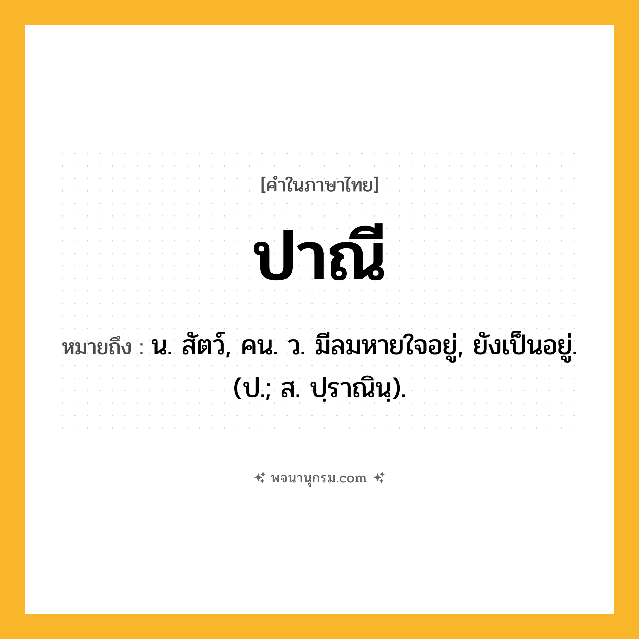 ปาณี ความหมาย หมายถึงอะไร?, คำในภาษาไทย ปาณี หมายถึง น. สัตว์, คน. ว. มีลมหายใจอยู่, ยังเป็นอยู่. (ป.; ส. ปฺราณินฺ).