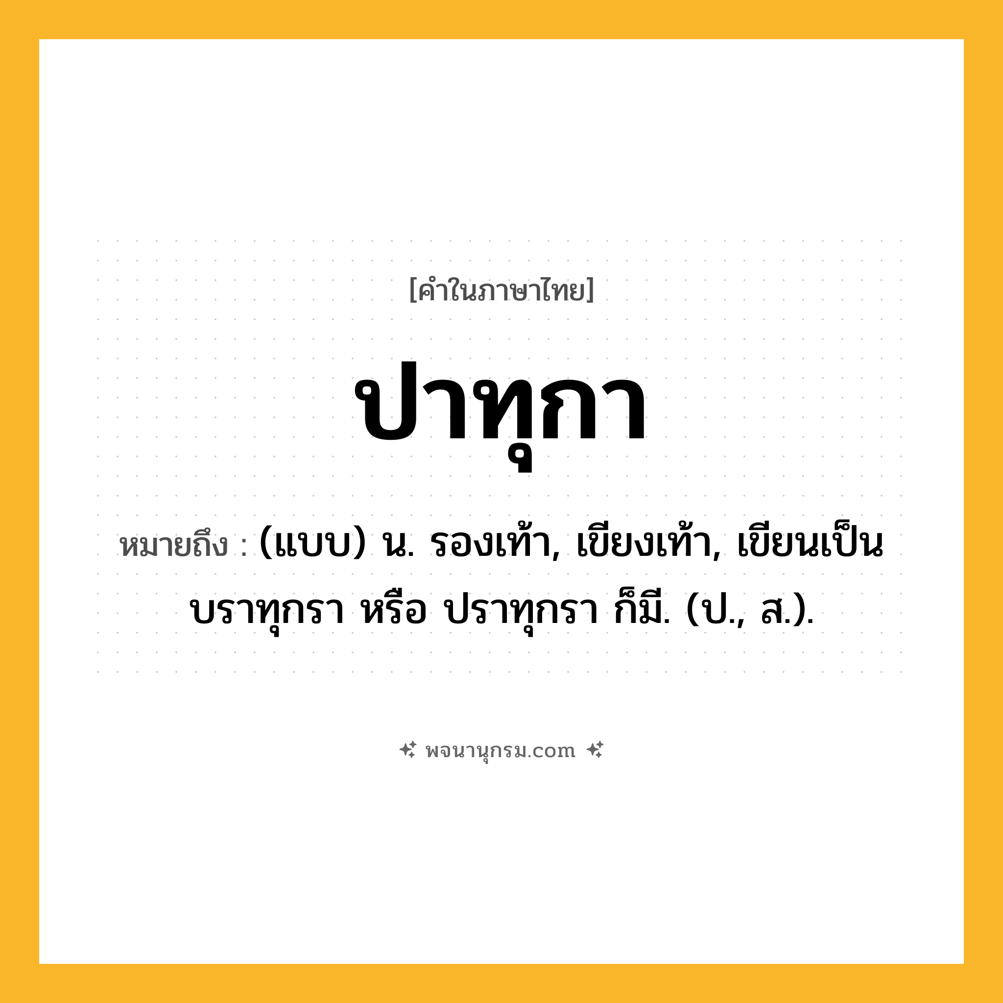 ปาทุกา ความหมาย หมายถึงอะไร?, คำในภาษาไทย ปาทุกา หมายถึง (แบบ) น. รองเท้า, เขียงเท้า, เขียนเป็น บราทุกรา หรือ ปราทุกรา ก็มี. (ป., ส.).