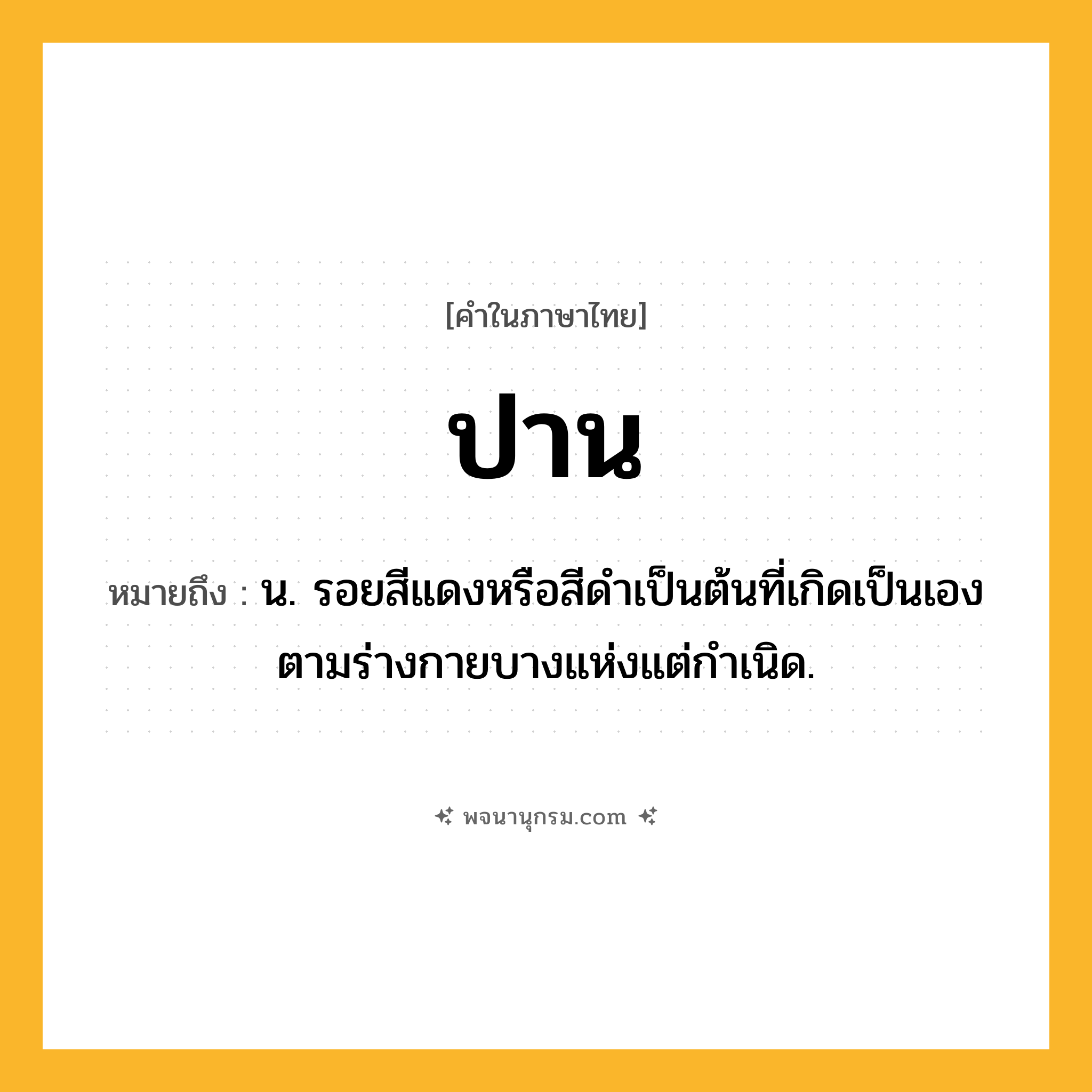 ปาน ความหมาย หมายถึงอะไร?, คำในภาษาไทย ปาน หมายถึง น. รอยสีแดงหรือสีดําเป็นต้นที่เกิดเป็นเองตามร่างกายบางแห่งแต่กําเนิด.