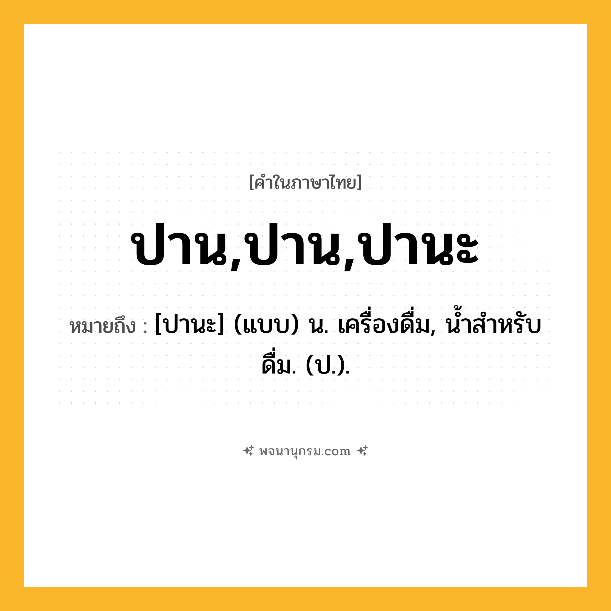 ปาน,ปาน,ปานะ ความหมาย หมายถึงอะไร?, คำในภาษาไทย ปาน,ปาน,ปานะ หมายถึง [ปานะ] (แบบ) น. เครื่องดื่ม, นํ้าสําหรับดื่ม. (ป.).