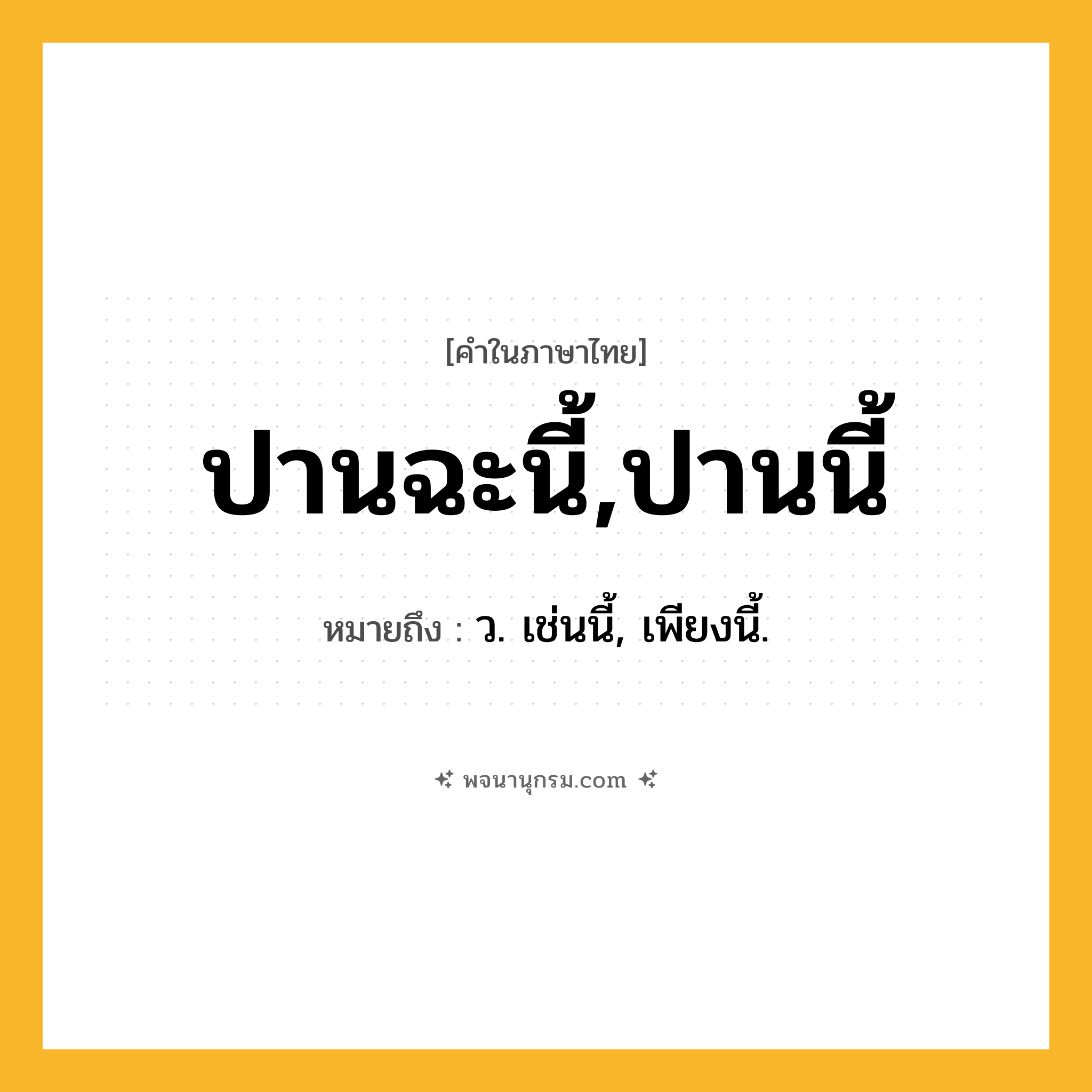 ปานฉะนี้,ปานนี้ ความหมาย หมายถึงอะไร?, คำในภาษาไทย ปานฉะนี้,ปานนี้ หมายถึง ว. เช่นนี้, เพียงนี้.