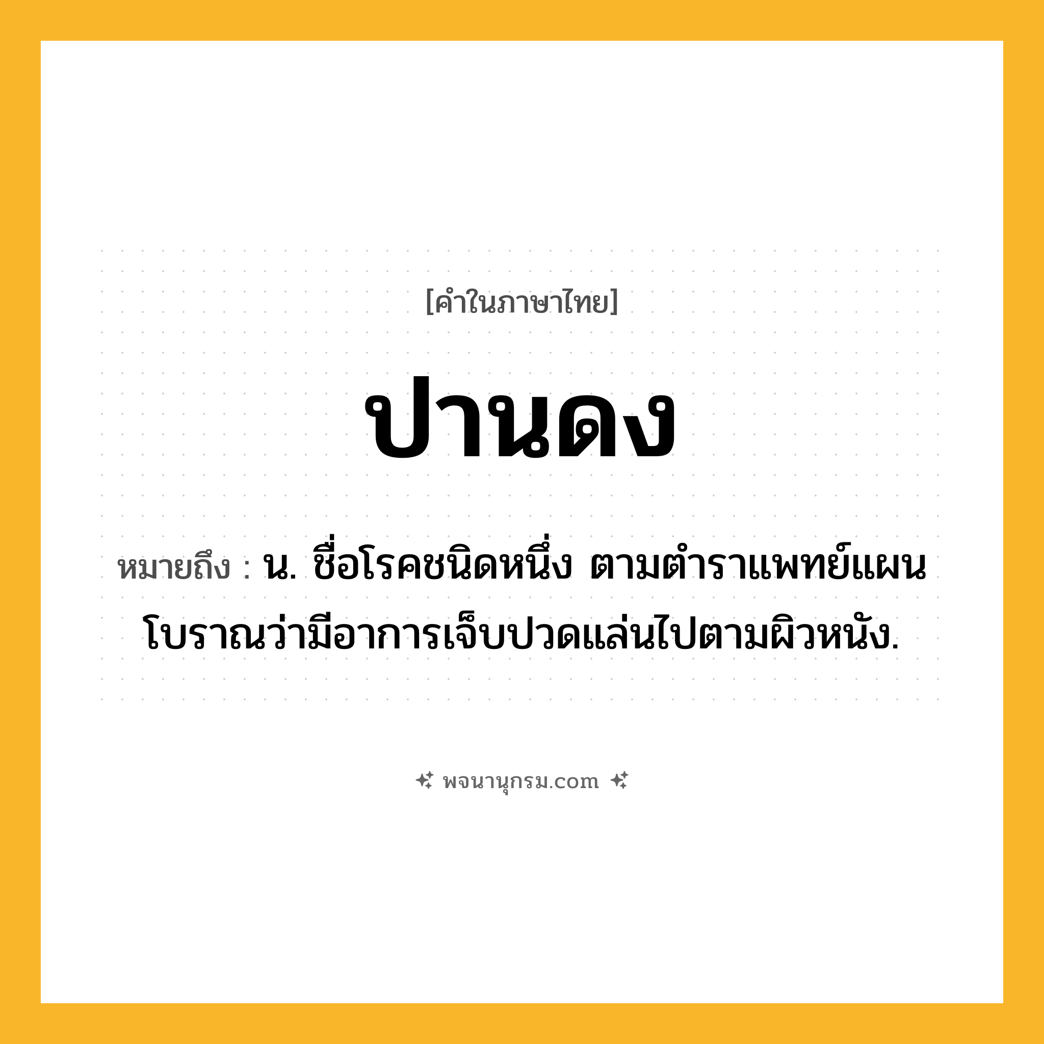 ปานดง ความหมาย หมายถึงอะไร?, คำในภาษาไทย ปานดง หมายถึง น. ชื่อโรคชนิดหนึ่ง ตามตําราแพทย์แผนโบราณว่ามีอาการเจ็บปวดแล่นไปตามผิวหนัง.
