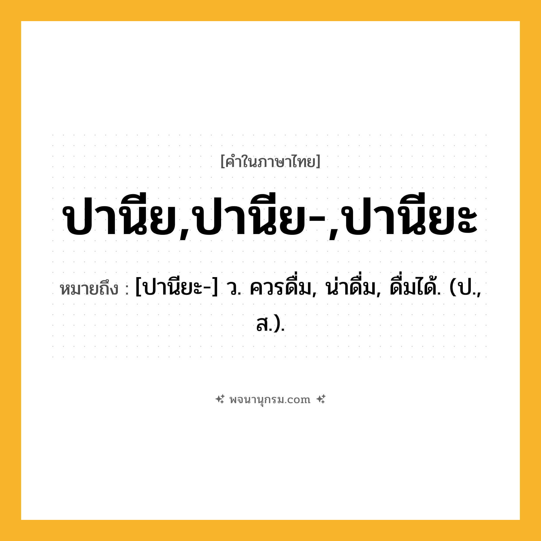 ปานีย,ปานีย-,ปานียะ ความหมาย หมายถึงอะไร?, คำในภาษาไทย ปานีย,ปานีย-,ปานียะ หมายถึง [ปานียะ-] ว. ควรดื่ม, น่าดื่ม, ดื่มได้. (ป., ส.).