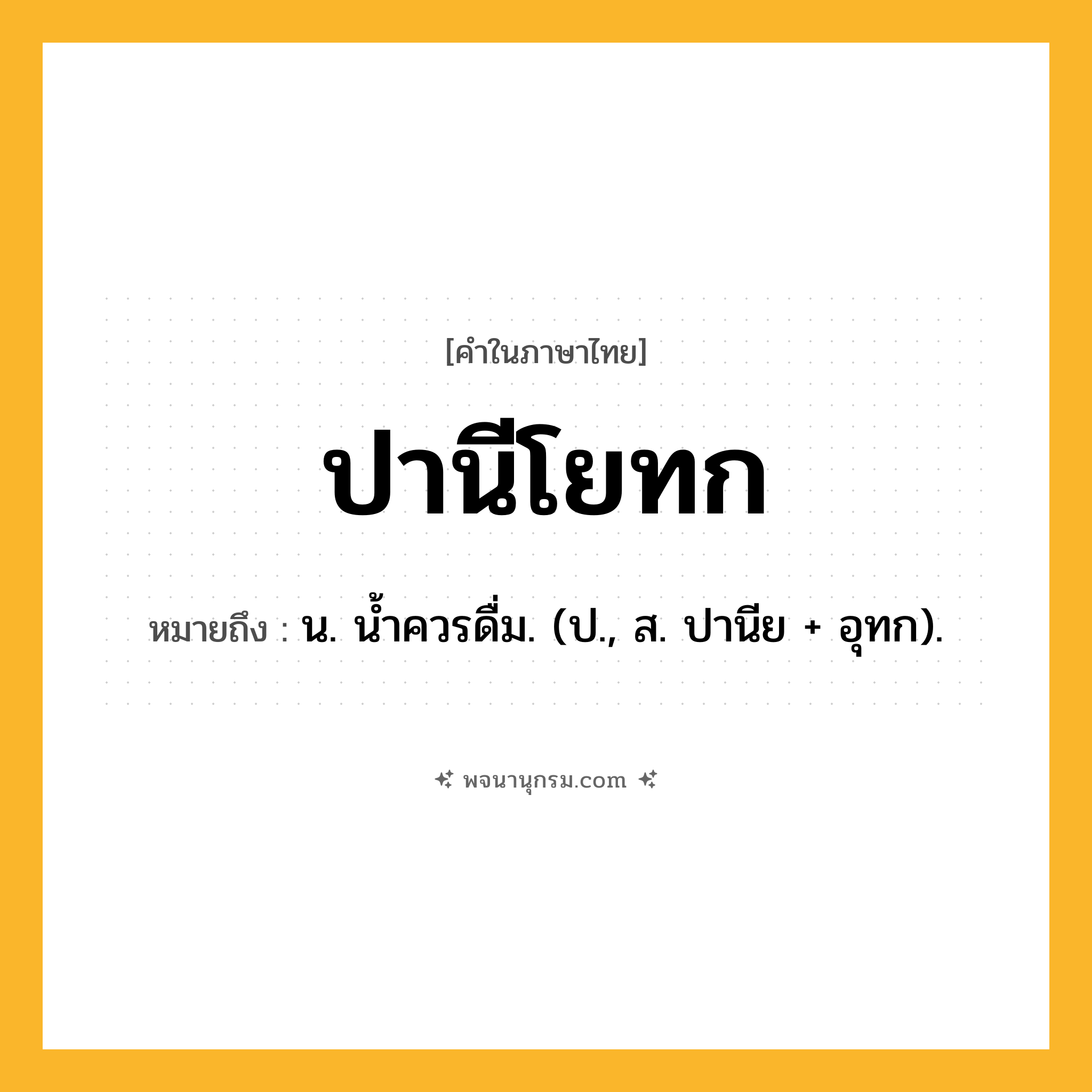 ปานีโยทก ความหมาย หมายถึงอะไร?, คำในภาษาไทย ปานีโยทก หมายถึง น. นํ้าควรดื่ม. (ป., ส. ปานีย + อุทก).