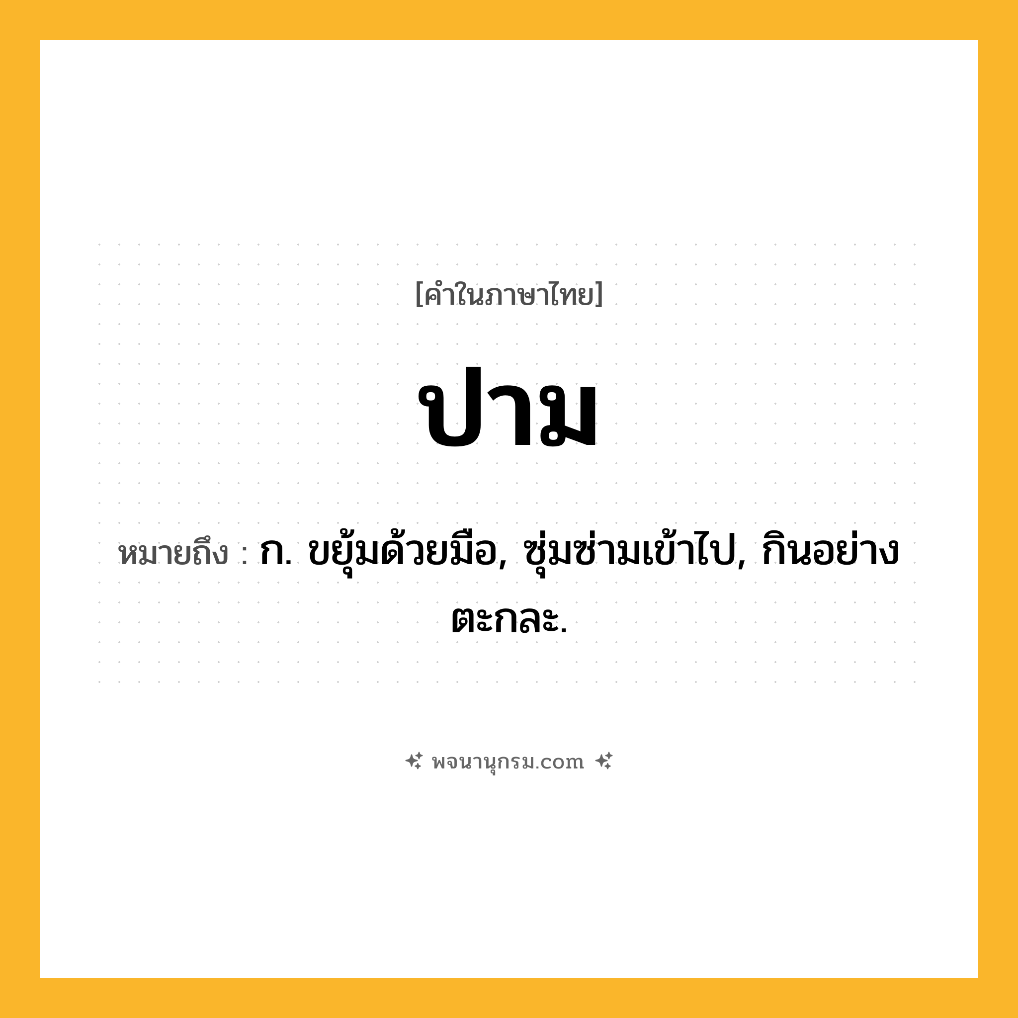 ปาม ความหมาย หมายถึงอะไร?, คำในภาษาไทย ปาม หมายถึง ก. ขยุ้มด้วยมือ, ซุ่มซ่ามเข้าไป, กินอย่างตะกละ.