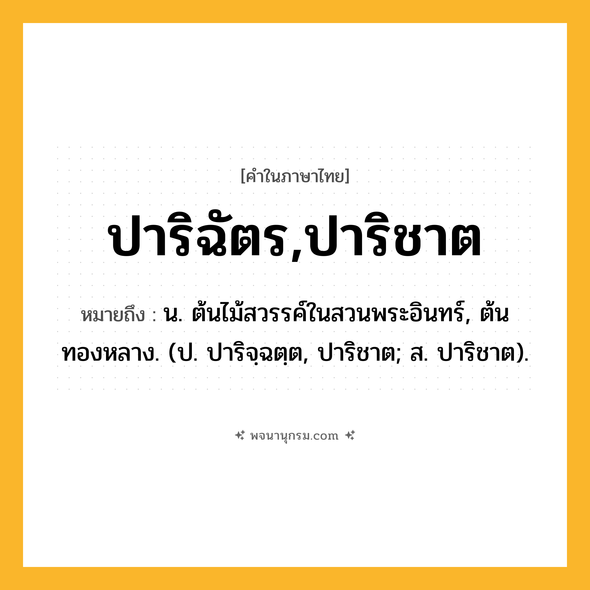 ปาริฉัตร,ปาริชาต ความหมาย หมายถึงอะไร?, คำในภาษาไทย ปาริฉัตร,ปาริชาต หมายถึง น. ต้นไม้สวรรค์ในสวนพระอินทร์, ต้นทองหลาง. (ป. ปาริจฺฉตฺต, ปาริชาต; ส. ปาริชาต).