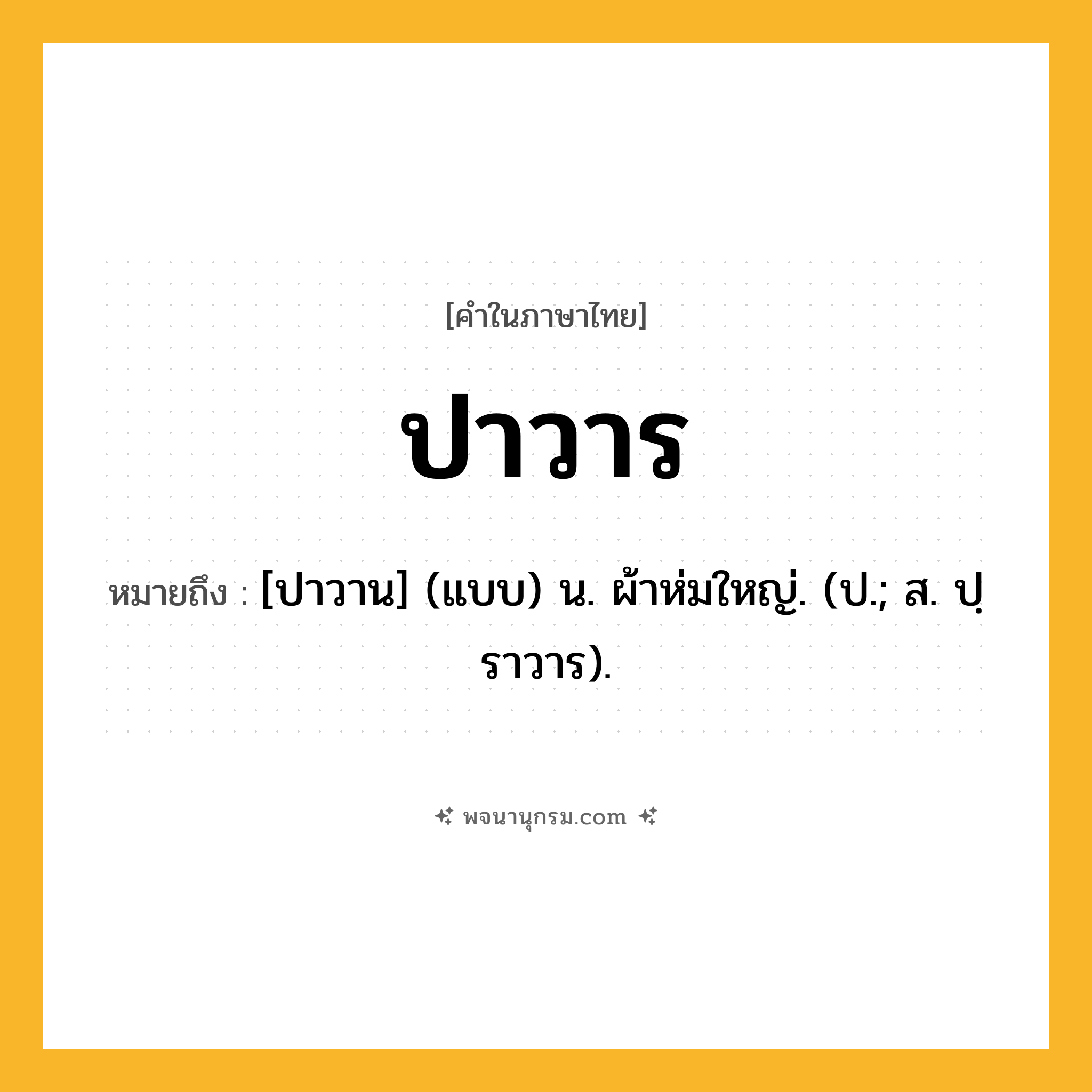 ปาวาร ความหมาย หมายถึงอะไร?, คำในภาษาไทย ปาวาร หมายถึง [ปาวาน] (แบบ) น. ผ้าห่มใหญ่. (ป.; ส. ปฺราวาร).