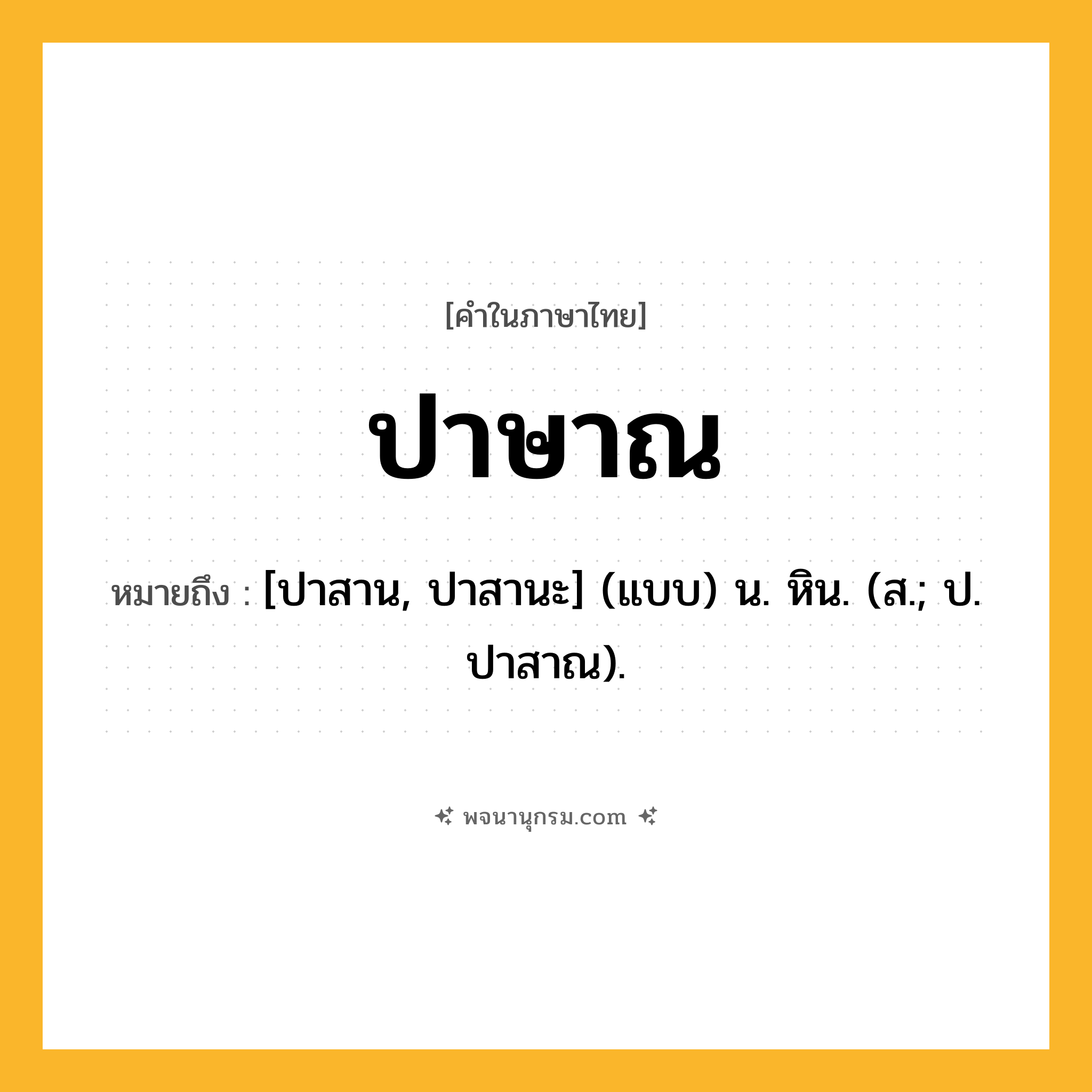 ปาษาณ ความหมาย หมายถึงอะไร?, คำในภาษาไทย ปาษาณ หมายถึง [ปาสาน, ปาสานะ] (แบบ) น. หิน. (ส.; ป. ปาสาณ).