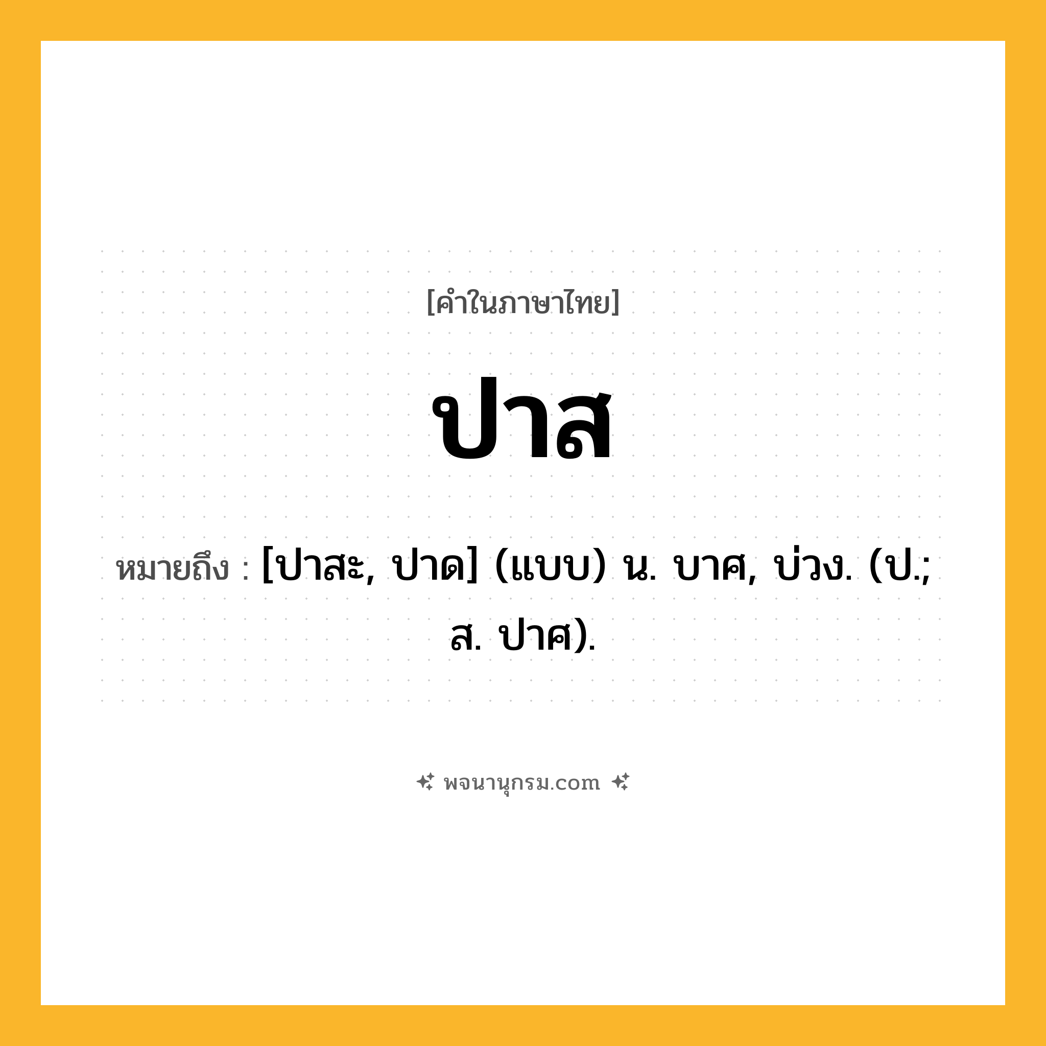 ปาส ความหมาย หมายถึงอะไร?, คำในภาษาไทย ปาส หมายถึง [ปาสะ, ปาด] (แบบ) น. บาศ, บ่วง. (ป.; ส. ปาศ).