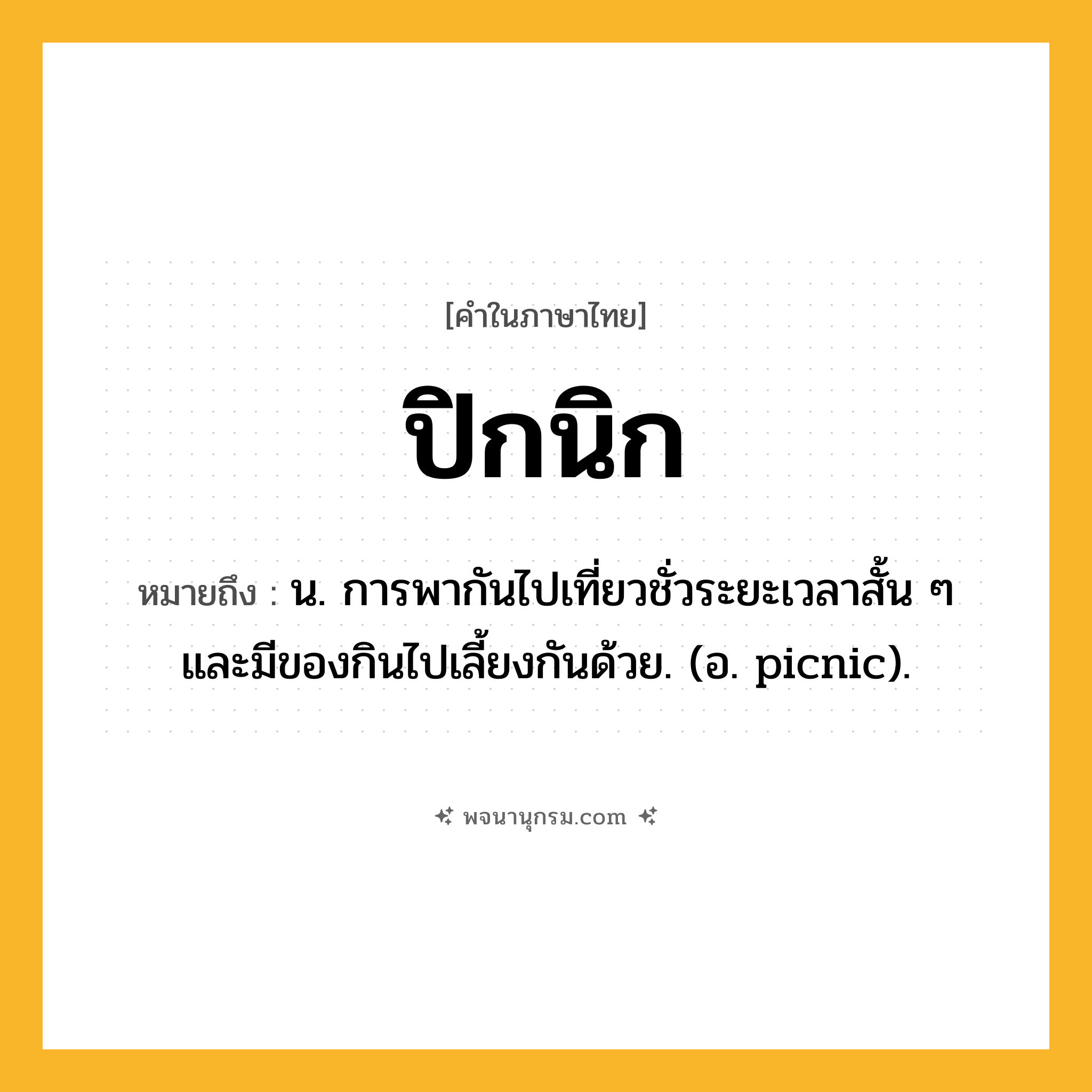 ปิกนิก ความหมาย หมายถึงอะไร?, คำในภาษาไทย ปิกนิก หมายถึง น. การพากันไปเที่ยวชั่วระยะเวลาสั้น ๆ และมีของกินไปเลี้ยงกันด้วย. (อ. picnic).