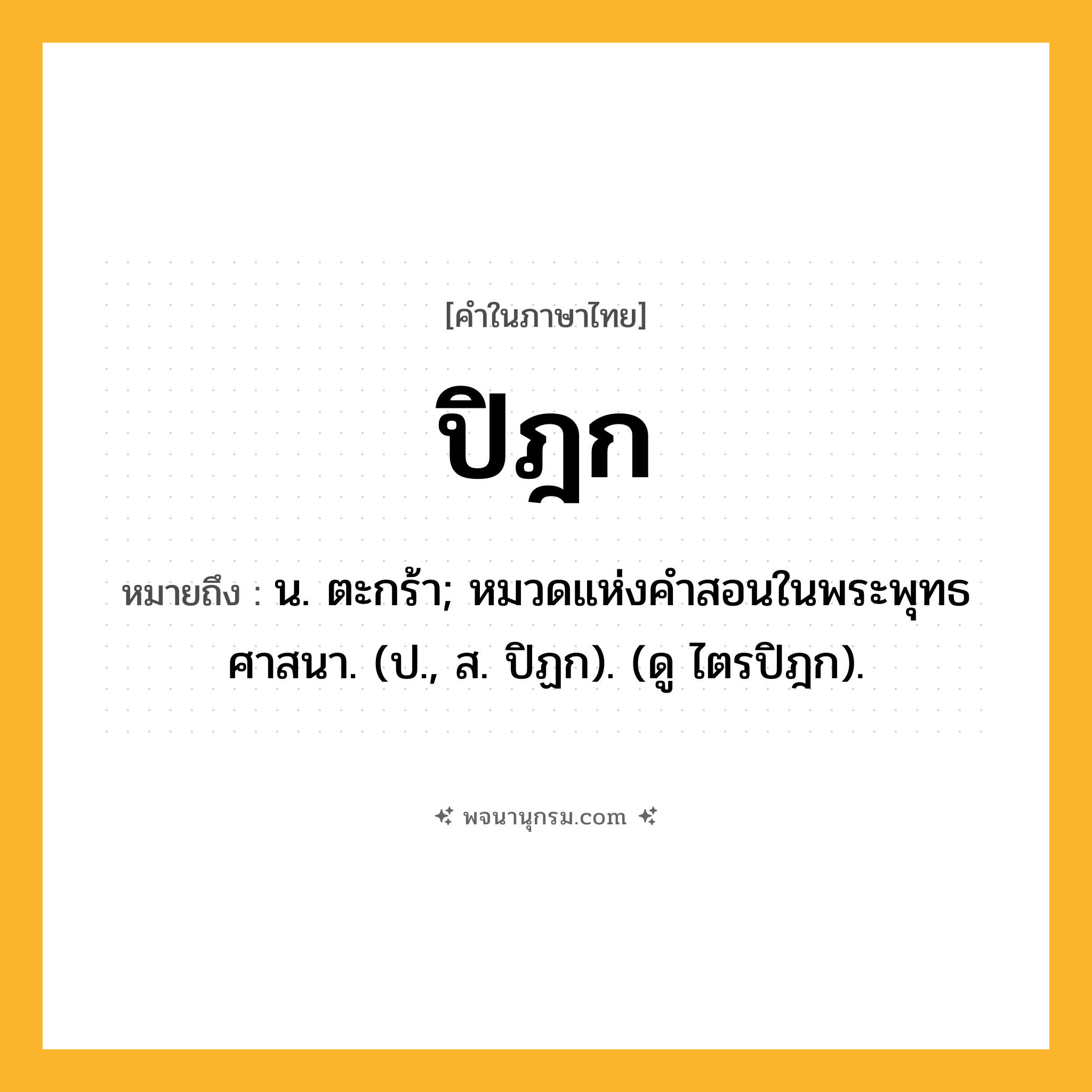 ปิฎก ความหมาย หมายถึงอะไร?, คำในภาษาไทย ปิฎก หมายถึง น. ตะกร้า; หมวดแห่งคําสอนในพระพุทธศาสนา. (ป., ส. ปิฏก). (ดู ไตรปิฎก).