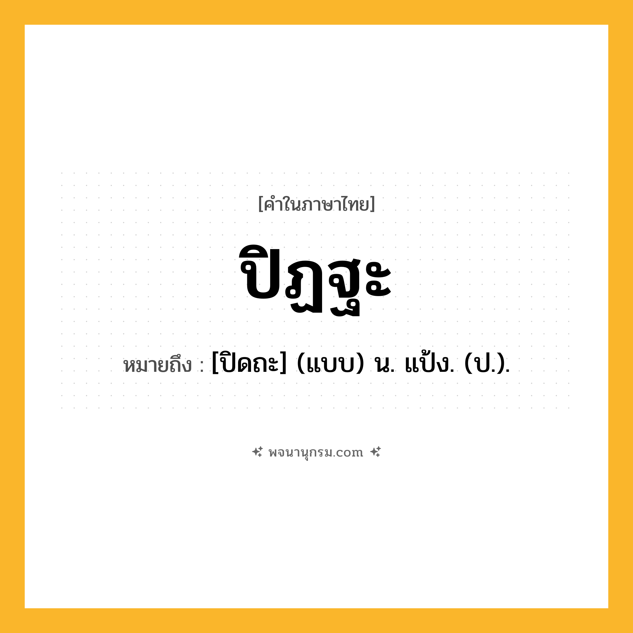ปิฏฐะ ความหมาย หมายถึงอะไร?, คำในภาษาไทย ปิฏฐะ หมายถึง [ปิดถะ] (แบบ) น. แป้ง. (ป.).