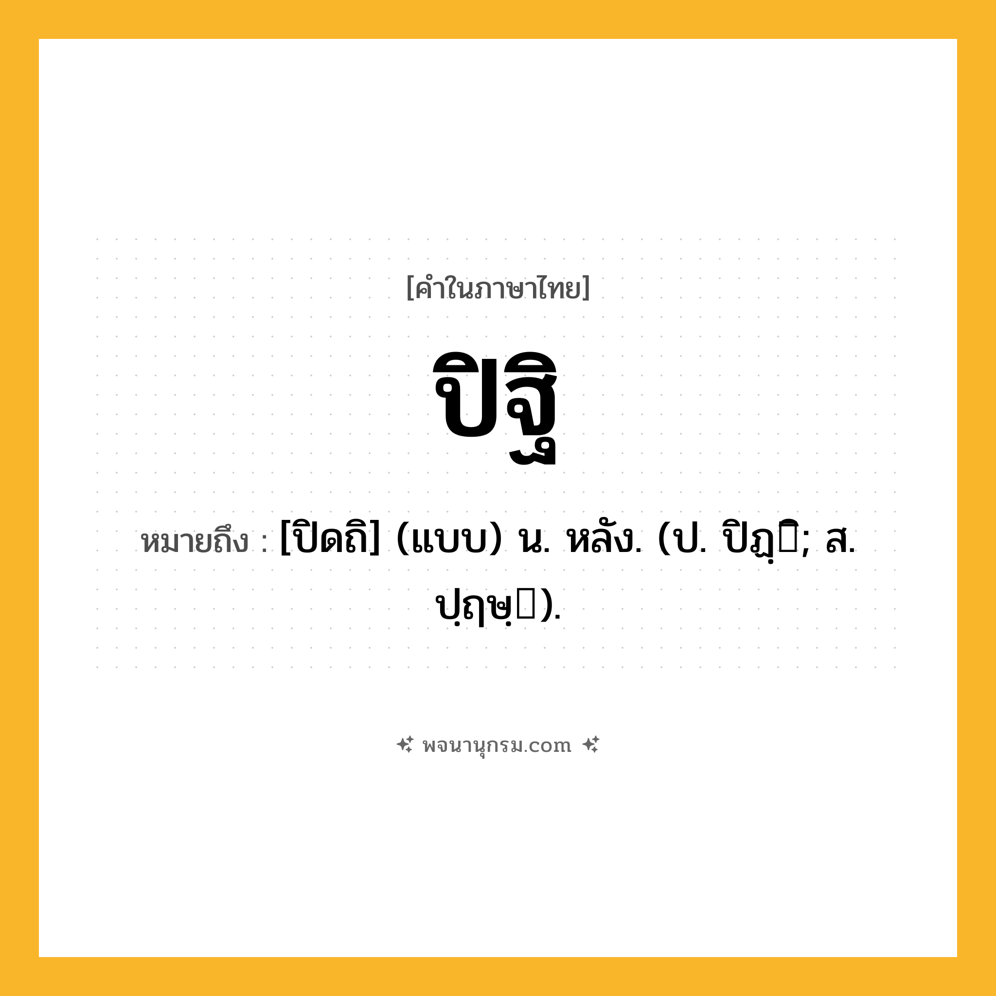 ปิฐิ ความหมาย หมายถึงอะไร?, คำในภาษาไทย ปิฐิ หมายถึง [ปิดถิ] (แบบ) น. หลัง. (ป. ปิฏฺิ; ส. ปฺฤษฺ).