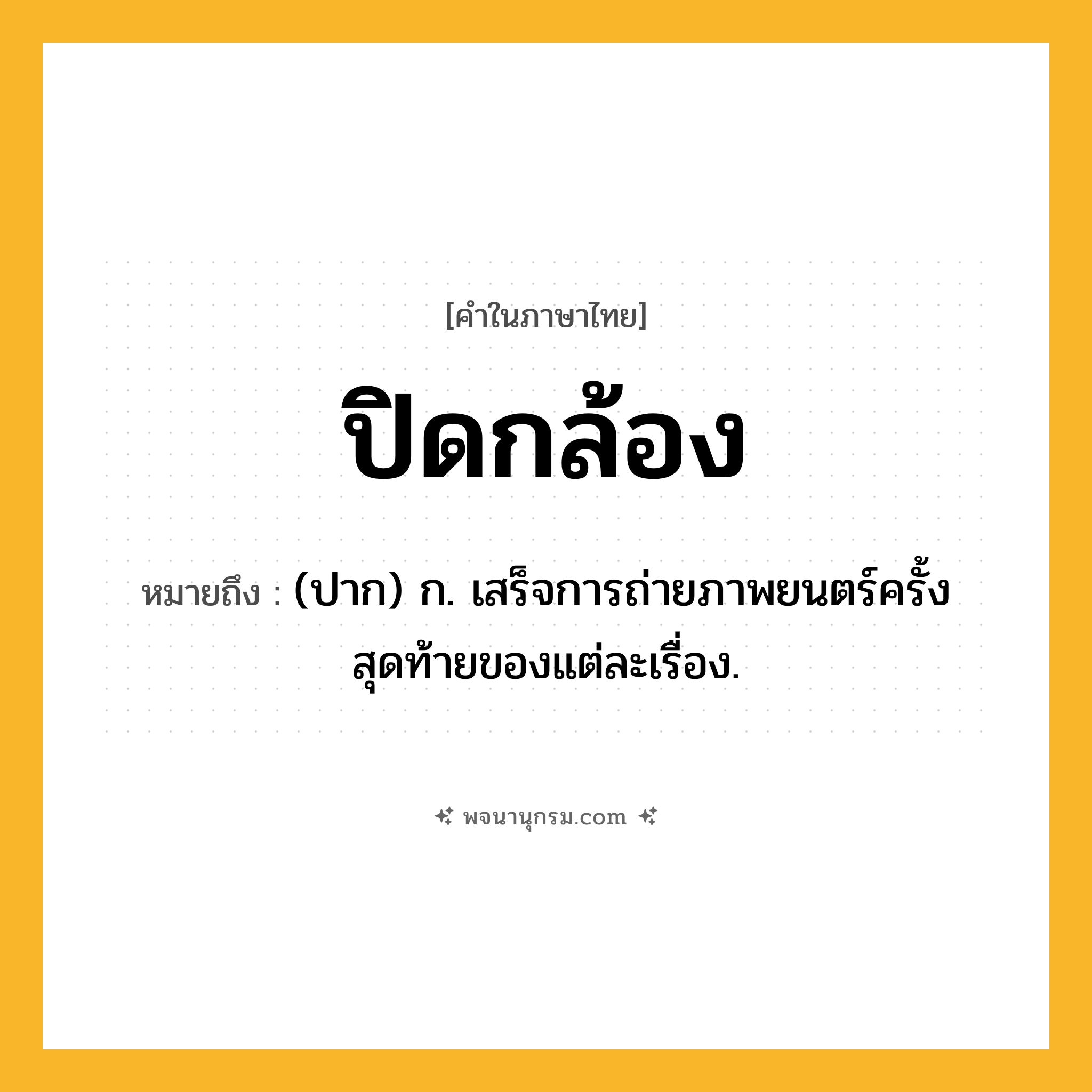 ปิดกล้อง ความหมาย หมายถึงอะไร?, คำในภาษาไทย ปิดกล้อง หมายถึง (ปาก) ก. เสร็จการถ่ายภาพยนตร์ครั้งสุดท้ายของแต่ละเรื่อง.