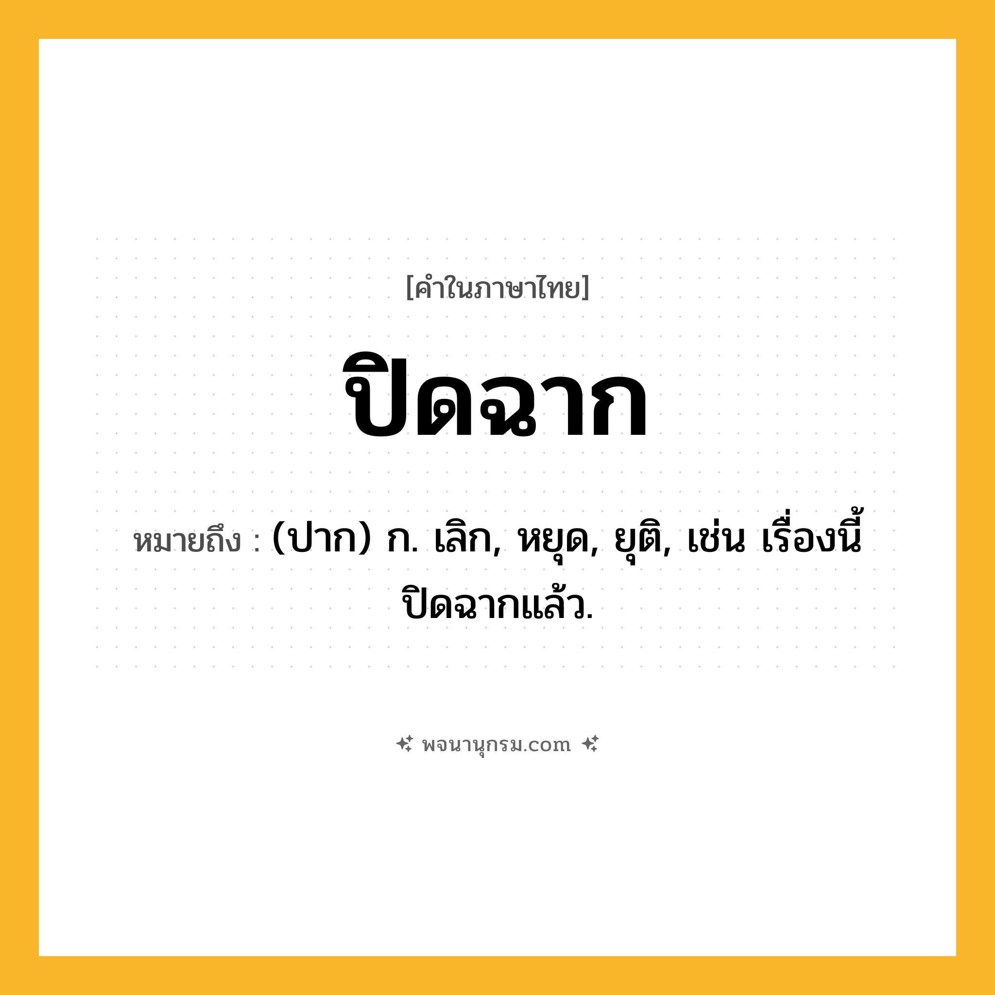 ปิดฉาก ความหมาย หมายถึงอะไร?, คำในภาษาไทย ปิดฉาก หมายถึง (ปาก) ก. เลิก, หยุด, ยุติ, เช่น เรื่องนี้ปิดฉากแล้ว.
