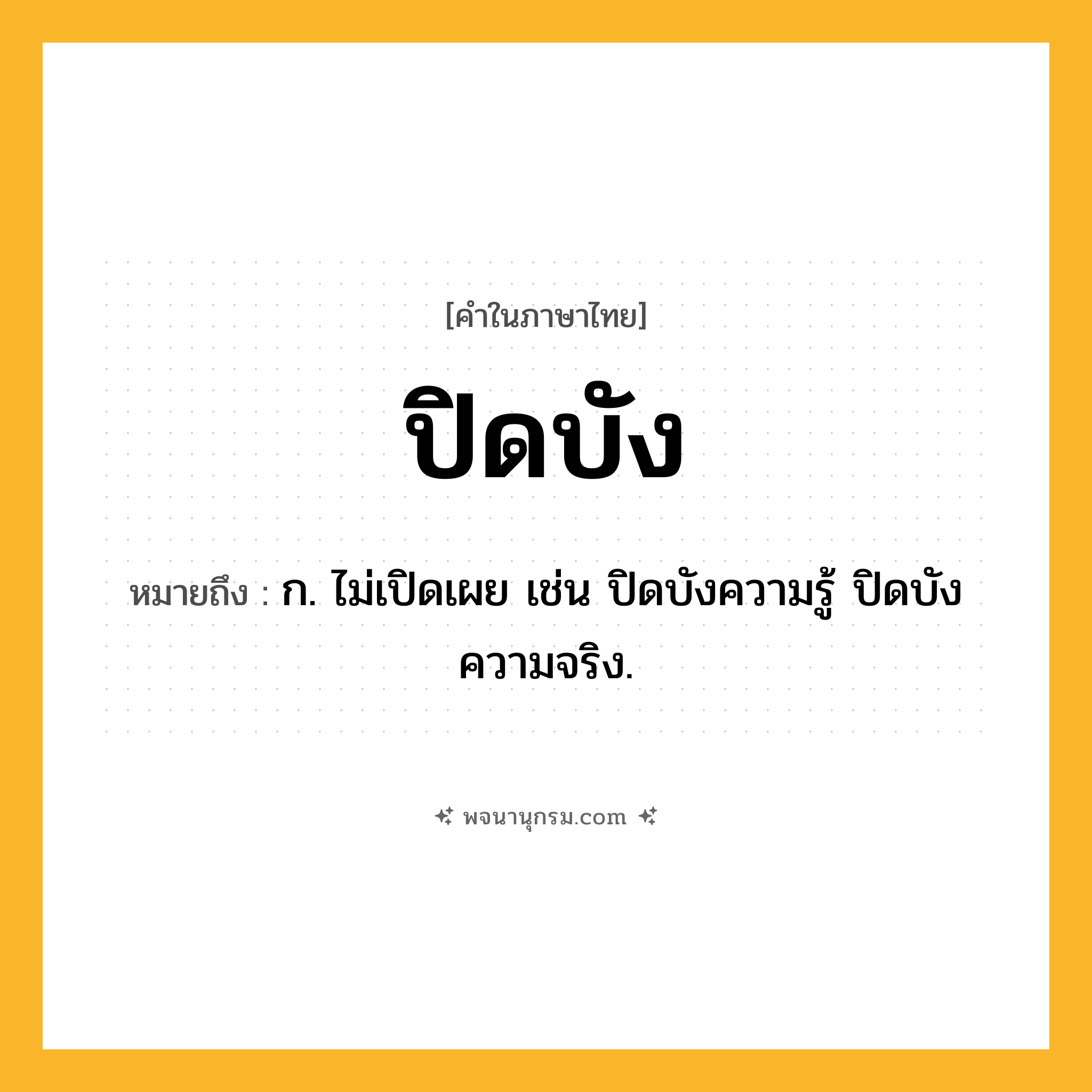 ปิดบัง ความหมาย หมายถึงอะไร?, คำในภาษาไทย ปิดบัง หมายถึง ก. ไม่เปิดเผย เช่น ปิดบังความรู้ ปิดบังความจริง.