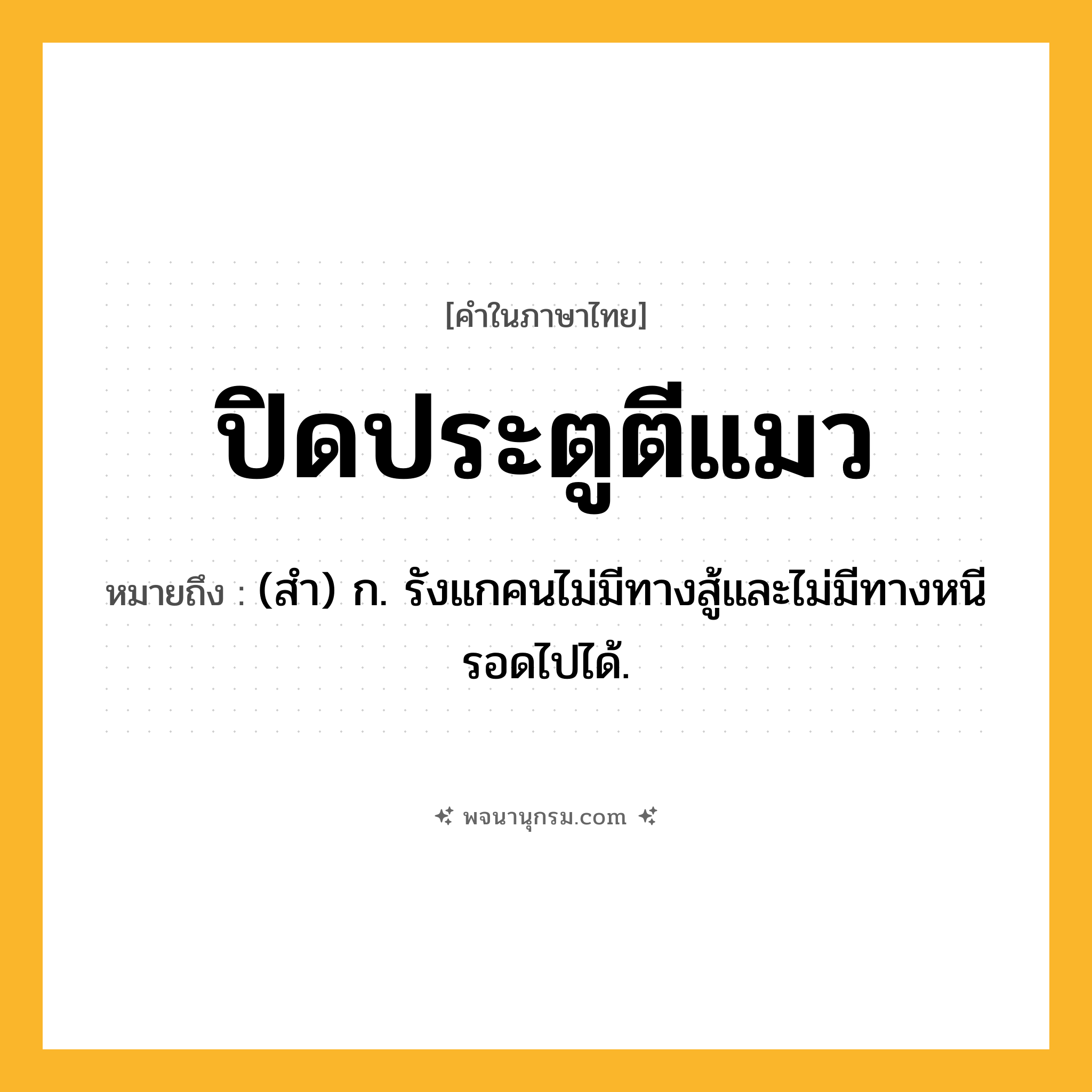 ปิดประตูตีแมว ความหมาย หมายถึงอะไร?, คำในภาษาไทย ปิดประตูตีแมว หมายถึง (สํา) ก. รังแกคนไม่มีทางสู้และไม่มีทางหนีรอดไปได้.
