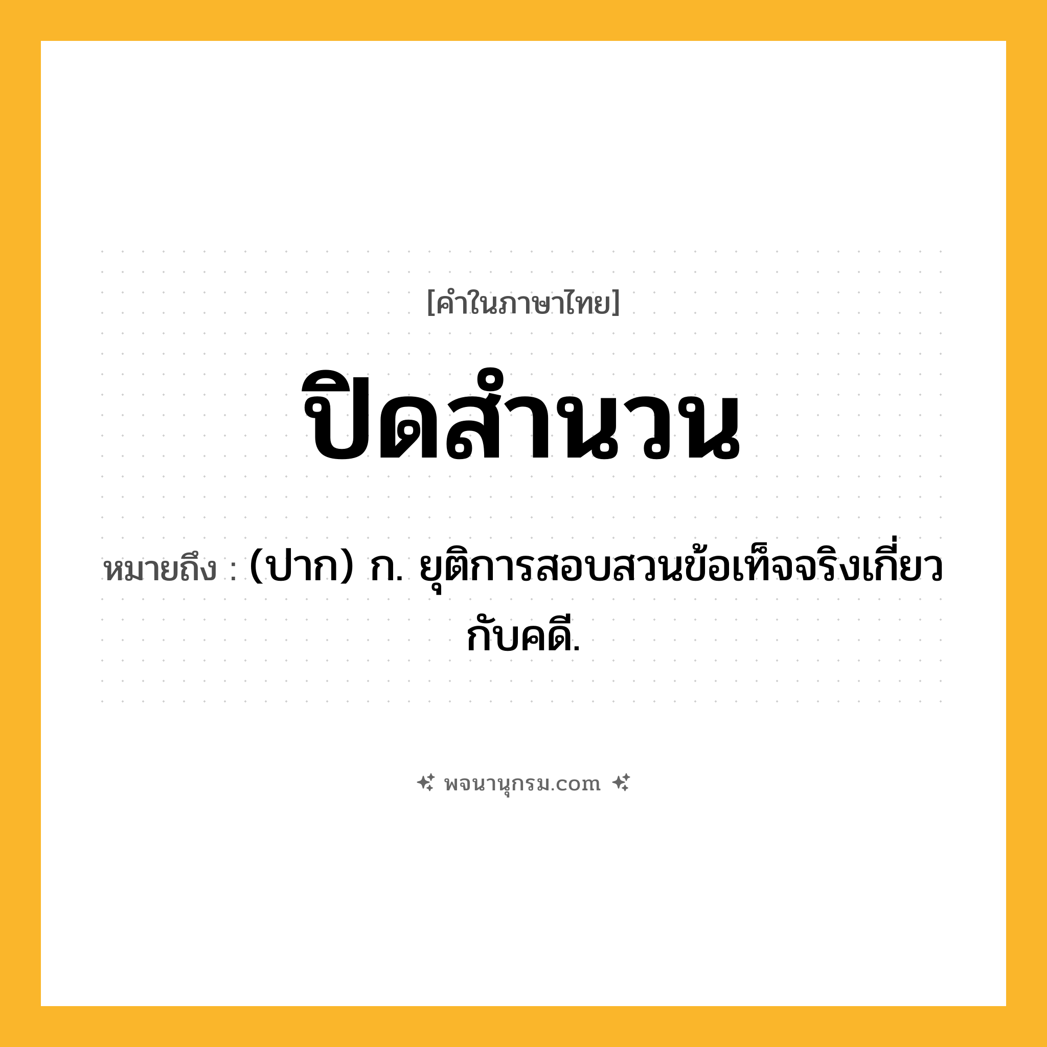 ปิดสำนวน ความหมาย หมายถึงอะไร?, คำในภาษาไทย ปิดสำนวน หมายถึง (ปาก) ก. ยุติการสอบสวนข้อเท็จจริงเกี่ยวกับคดี.