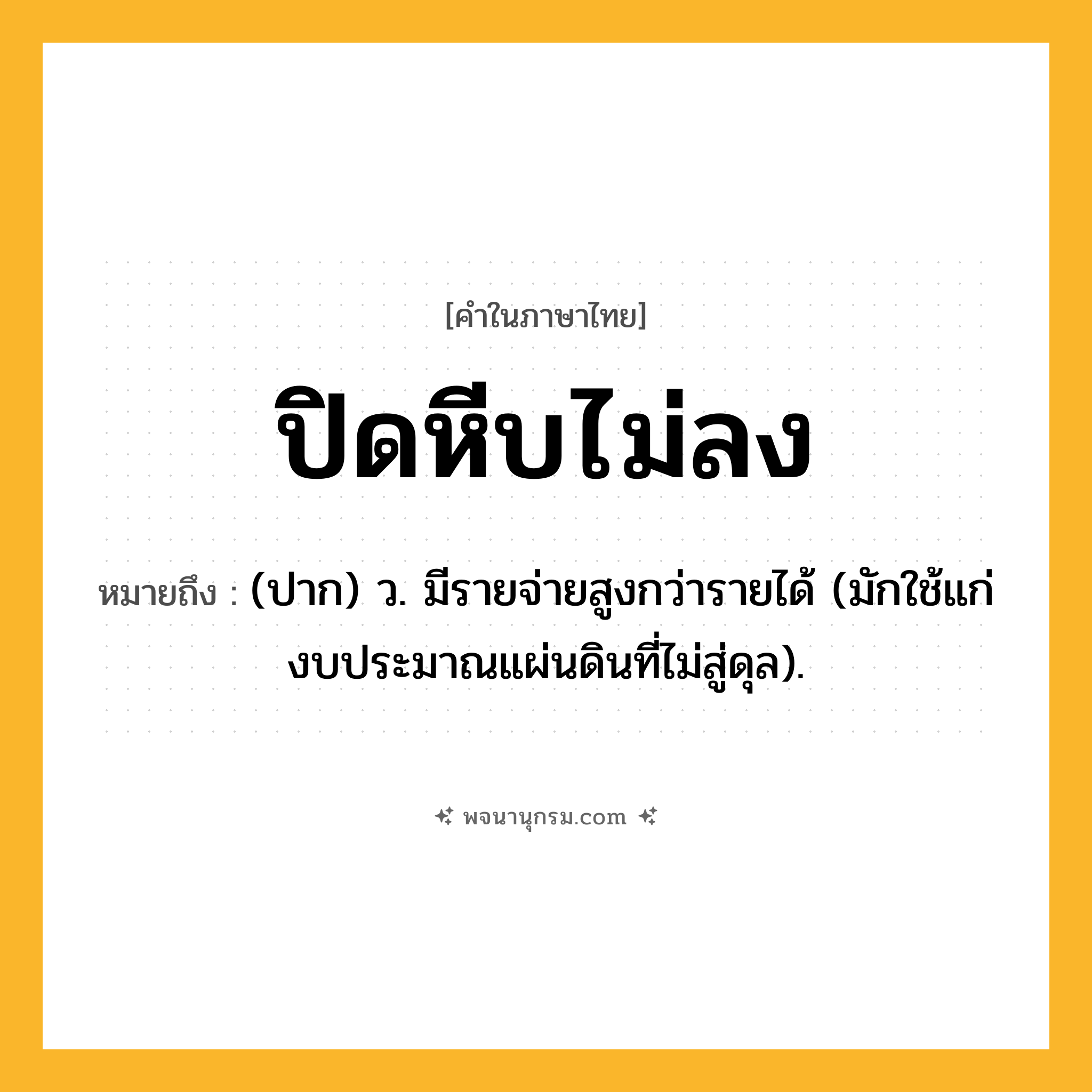 ปิดหีบไม่ลง ความหมาย หมายถึงอะไร?, คำในภาษาไทย ปิดหีบไม่ลง หมายถึง (ปาก) ว. มีรายจ่ายสูงกว่ารายได้ (มักใช้แก่งบประมาณแผ่นดินที่ไม่สู่ดุล).