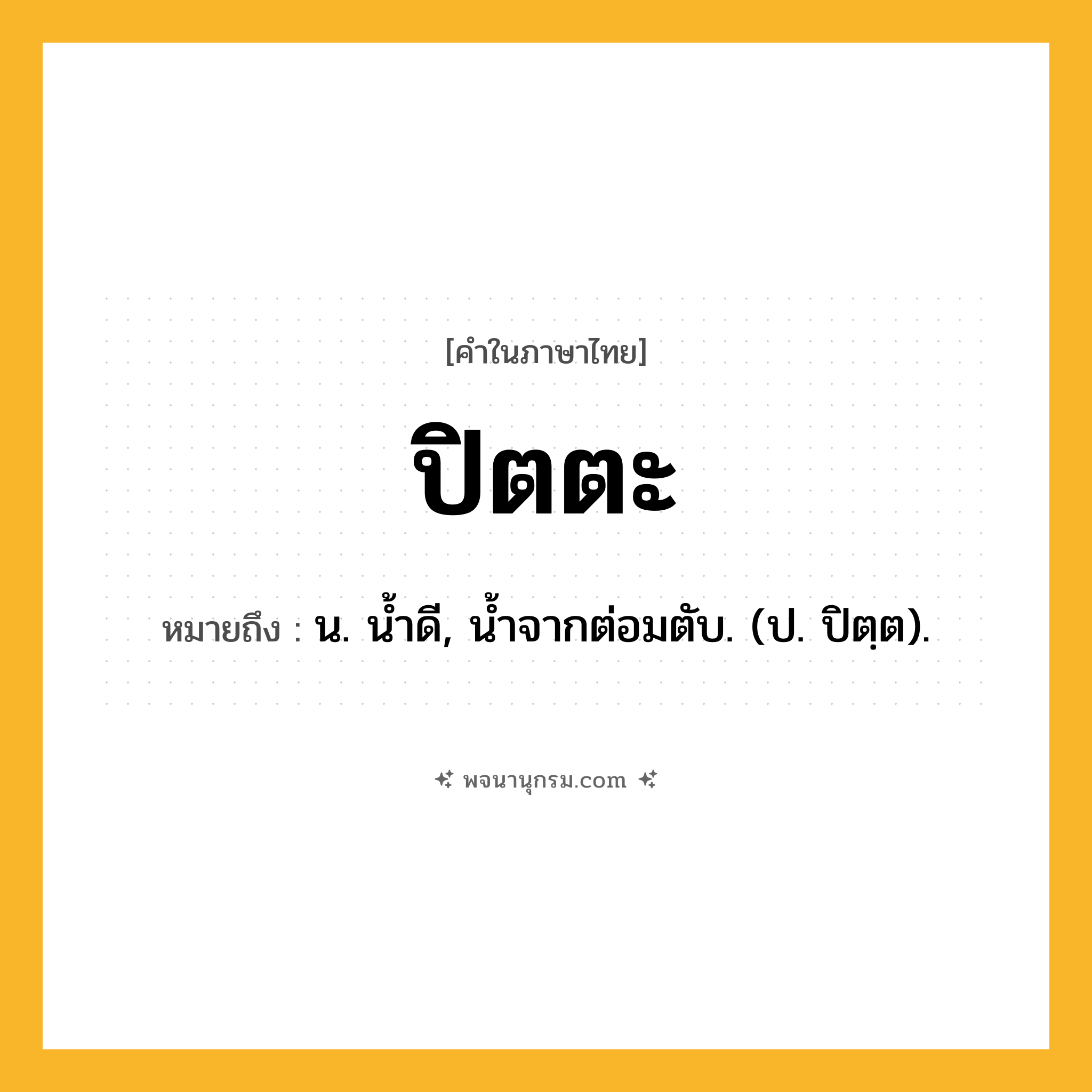 ปิตตะ ความหมาย หมายถึงอะไร?, คำในภาษาไทย ปิตตะ หมายถึง น. นํ้าดี, นํ้าจากต่อมตับ. (ป. ปิตฺต).