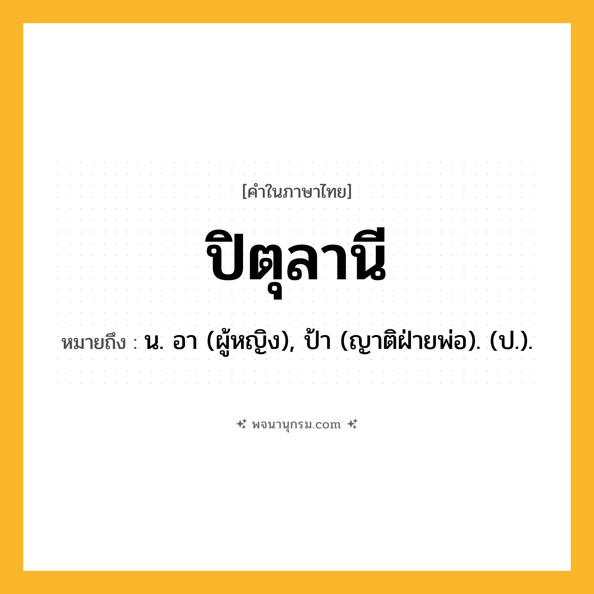 ปิตุลานี ความหมาย หมายถึงอะไร?, คำในภาษาไทย ปิตุลานี หมายถึง น. อา (ผู้หญิง), ป้า (ญาติฝ่ายพ่อ). (ป.).