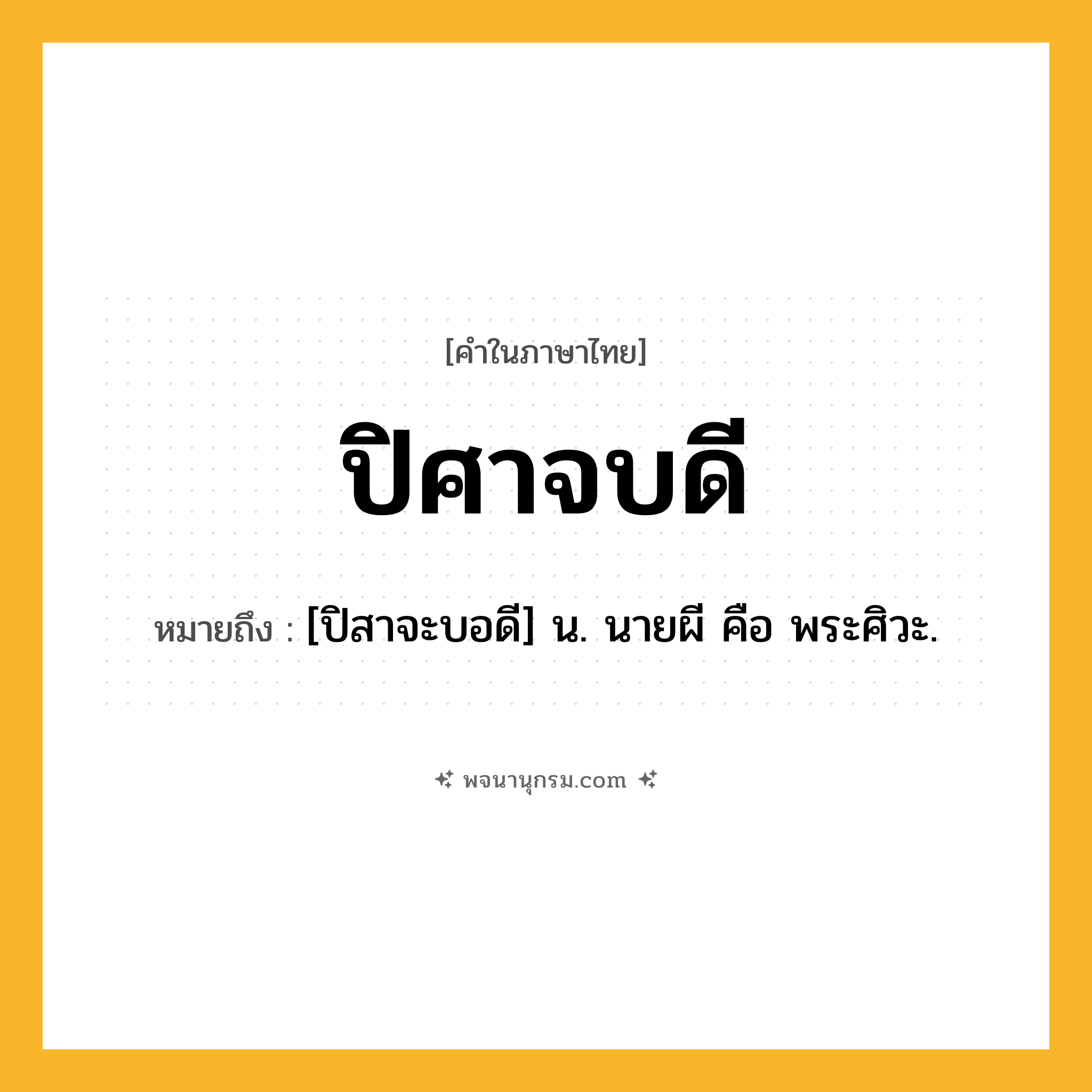 ปิศาจบดี ความหมาย หมายถึงอะไร?, คำในภาษาไทย ปิศาจบดี หมายถึง [ปิสาจะบอดี] น. นายผี คือ พระศิวะ.
