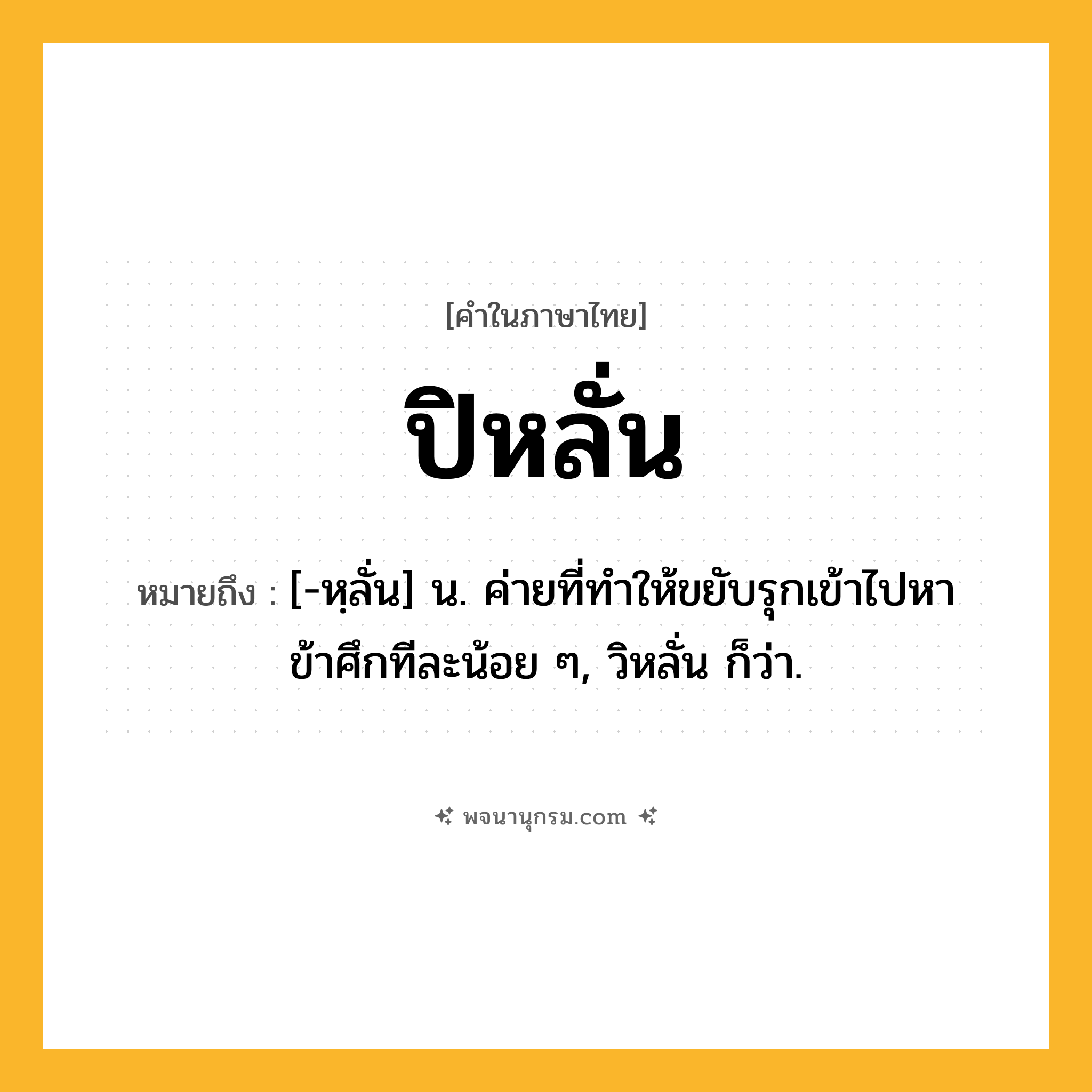 ปิหลั่น ความหมาย หมายถึงอะไร?, คำในภาษาไทย ปิหลั่น หมายถึง [-หฺลั่น] น. ค่ายที่ทําให้ขยับรุกเข้าไปหาข้าศึกทีละน้อย ๆ, วิหลั่น ก็ว่า.